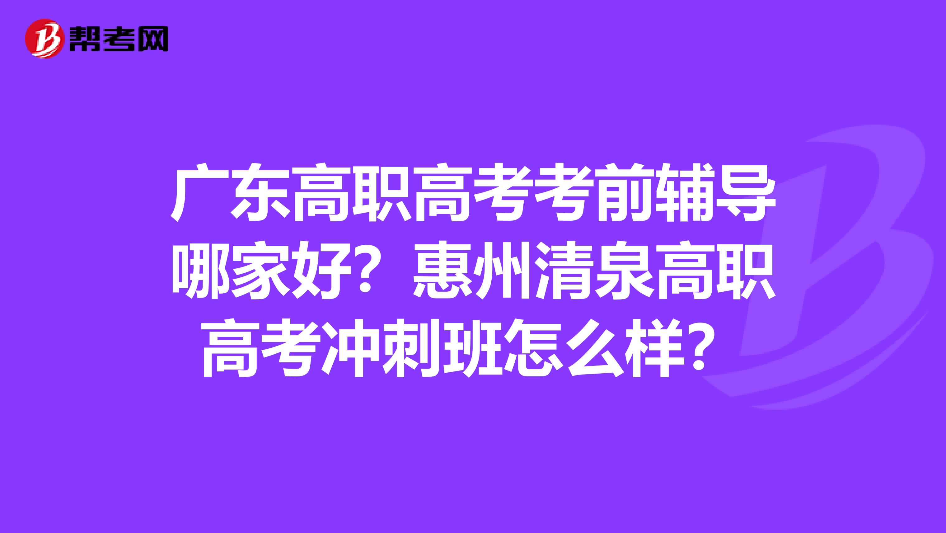 广东高职高考考前辅导哪家好？惠州清泉高职高考冲刺班怎么样？