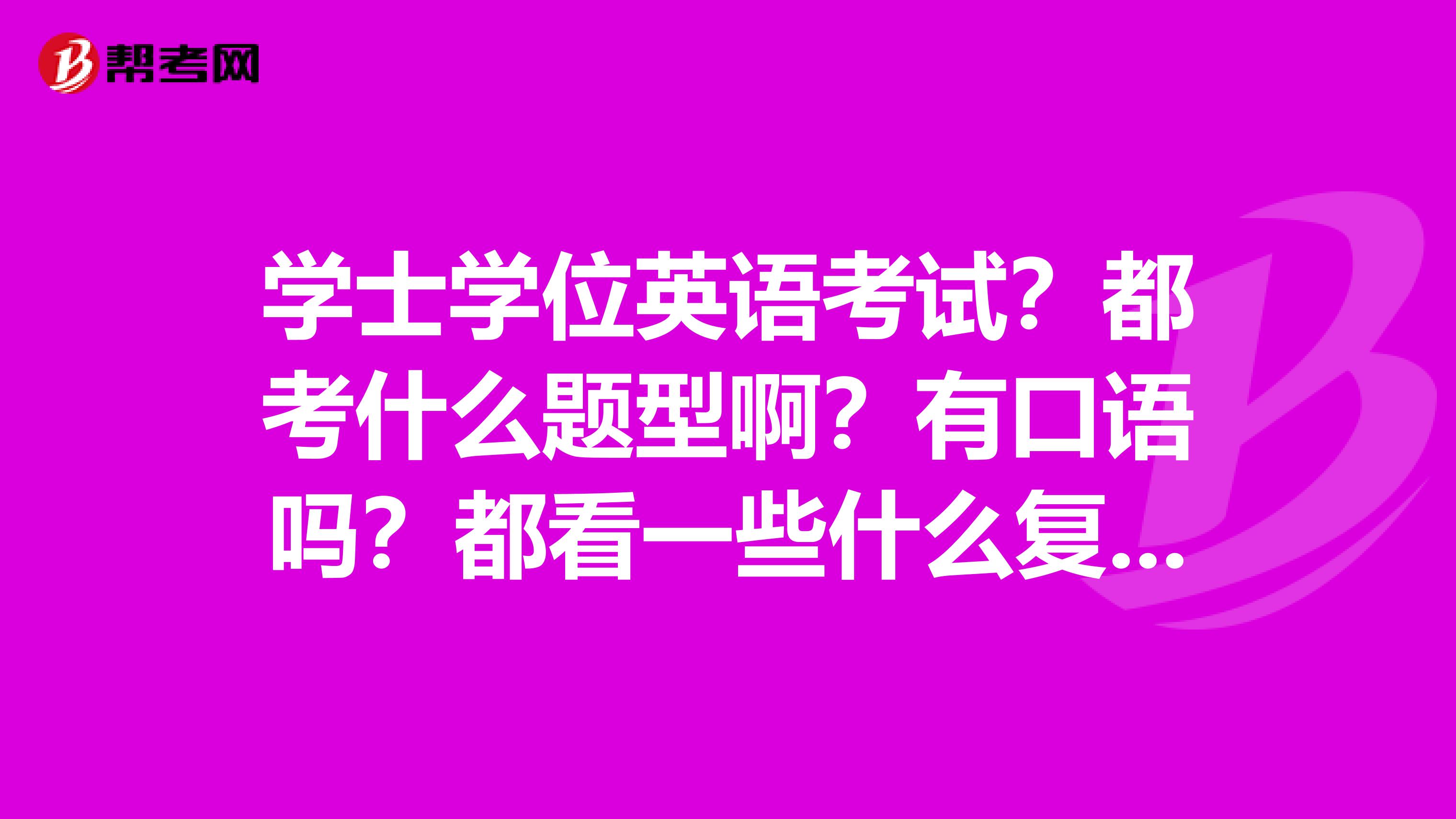 学士学位英语考试?都考什么题型啊?有口语吗?都看一些什么复习资料啊?这个需要考几次?帮我前同事问问