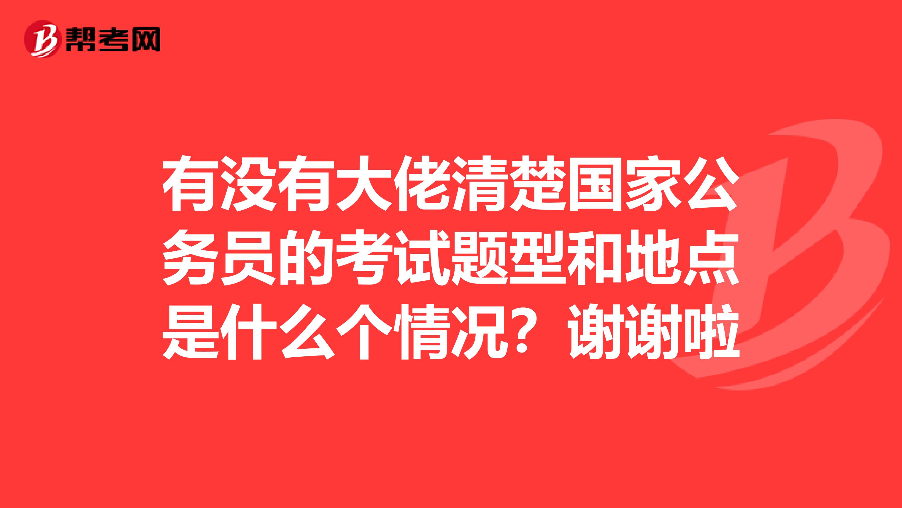 有沒有大佬清楚國家公務(wù)員的考試題型和地點是什么個情況？謝謝啦