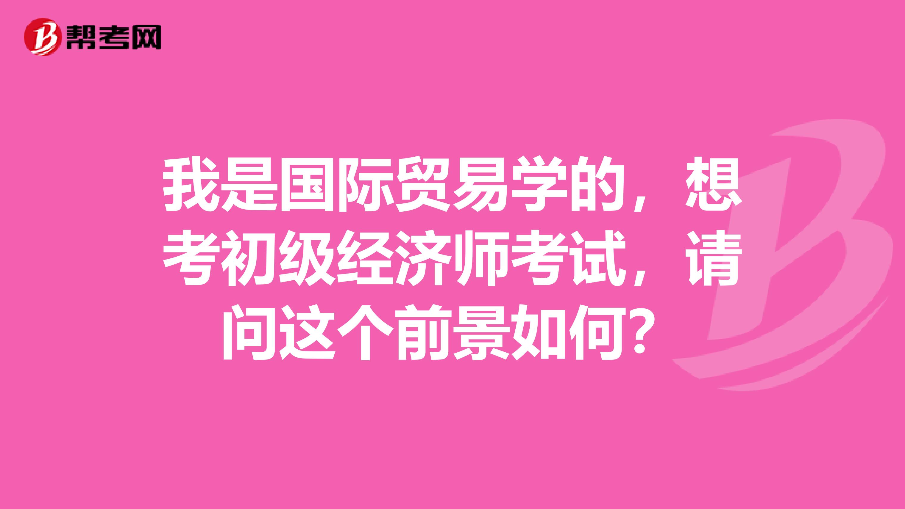 我是国际贸易学的,想考初级经济师考试,请问这个前景如何?