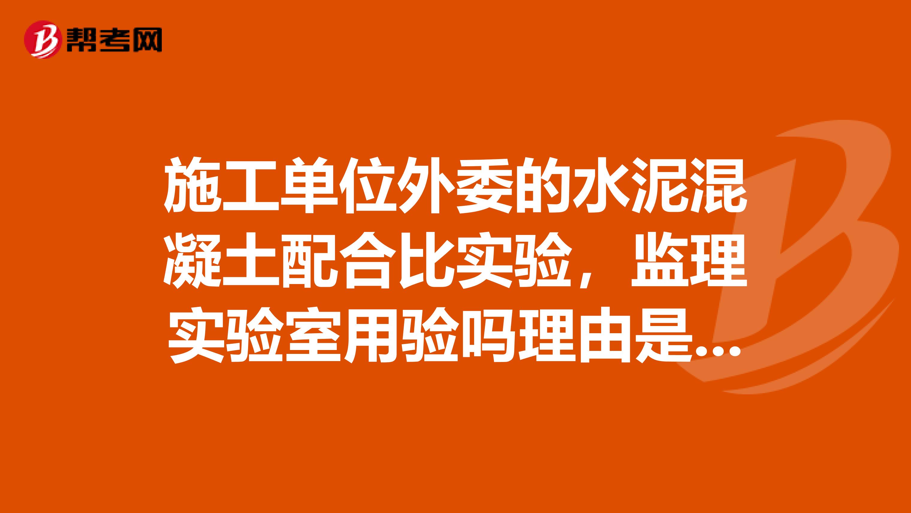 施工单位外委的水泥混凝土配合比实验,监理实验室用验吗理由是什么还用给施工单位批复吗