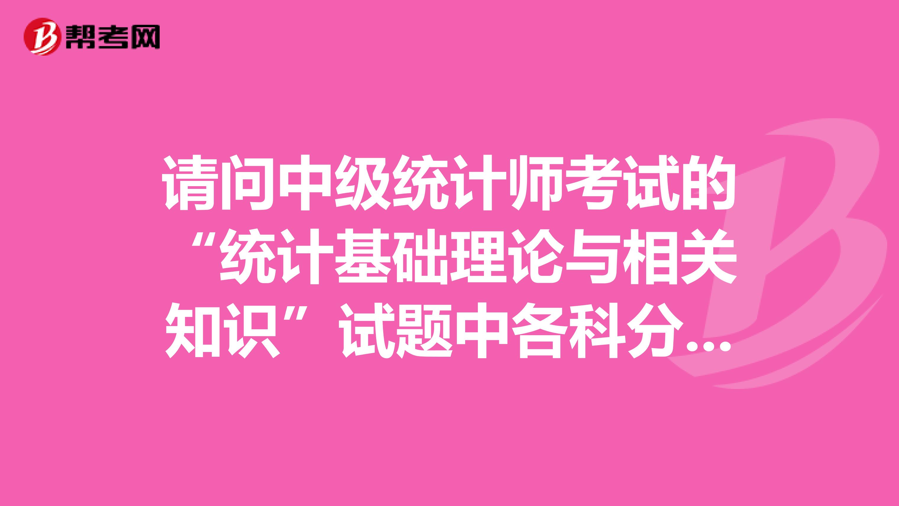 請問中級統計師考試的“統計基礎理論與相關知識”試題中各科分值比例是多少?