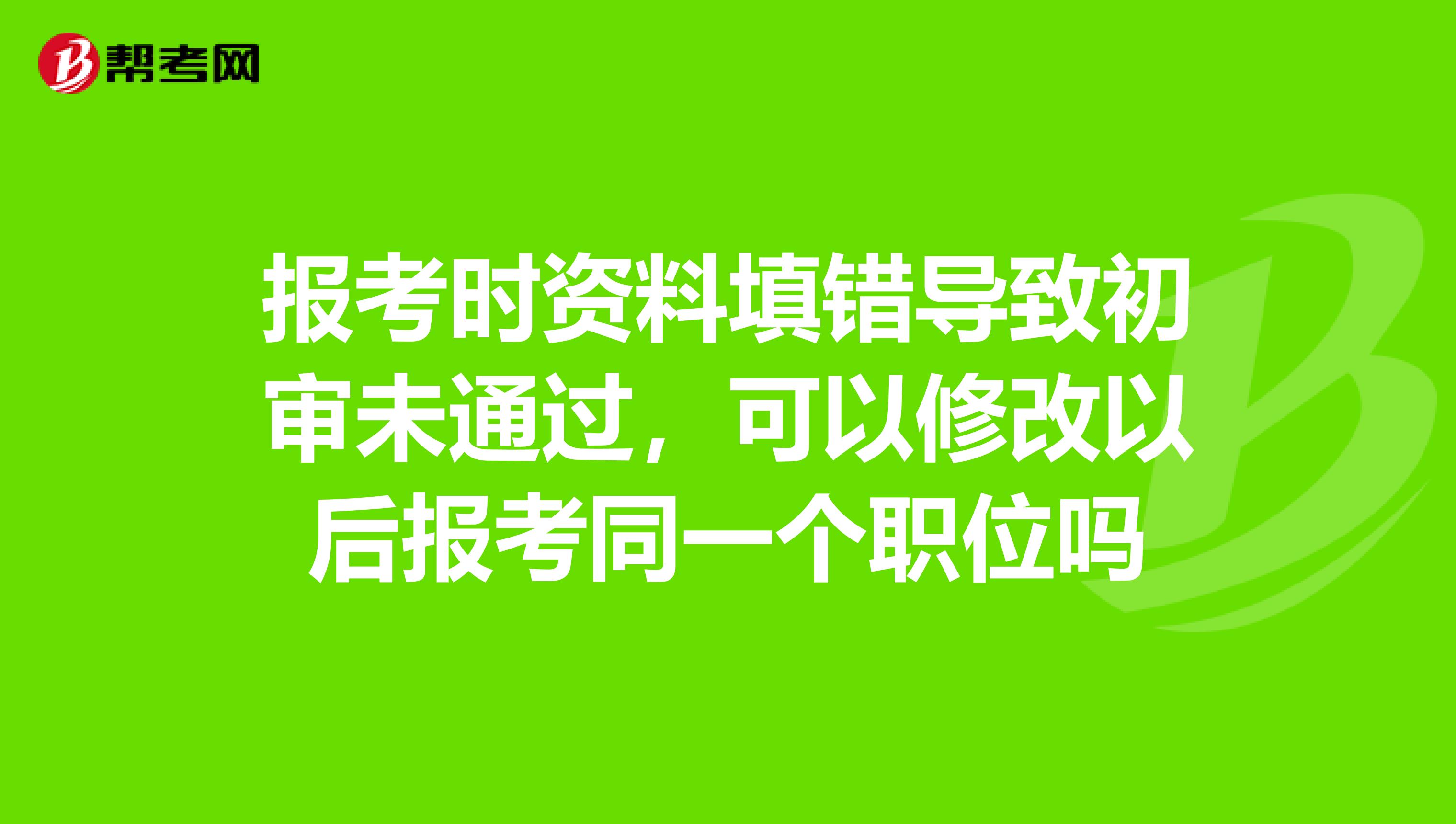 报考时资料填错导致初审未通过,可以修改以后报考同一个职位吗