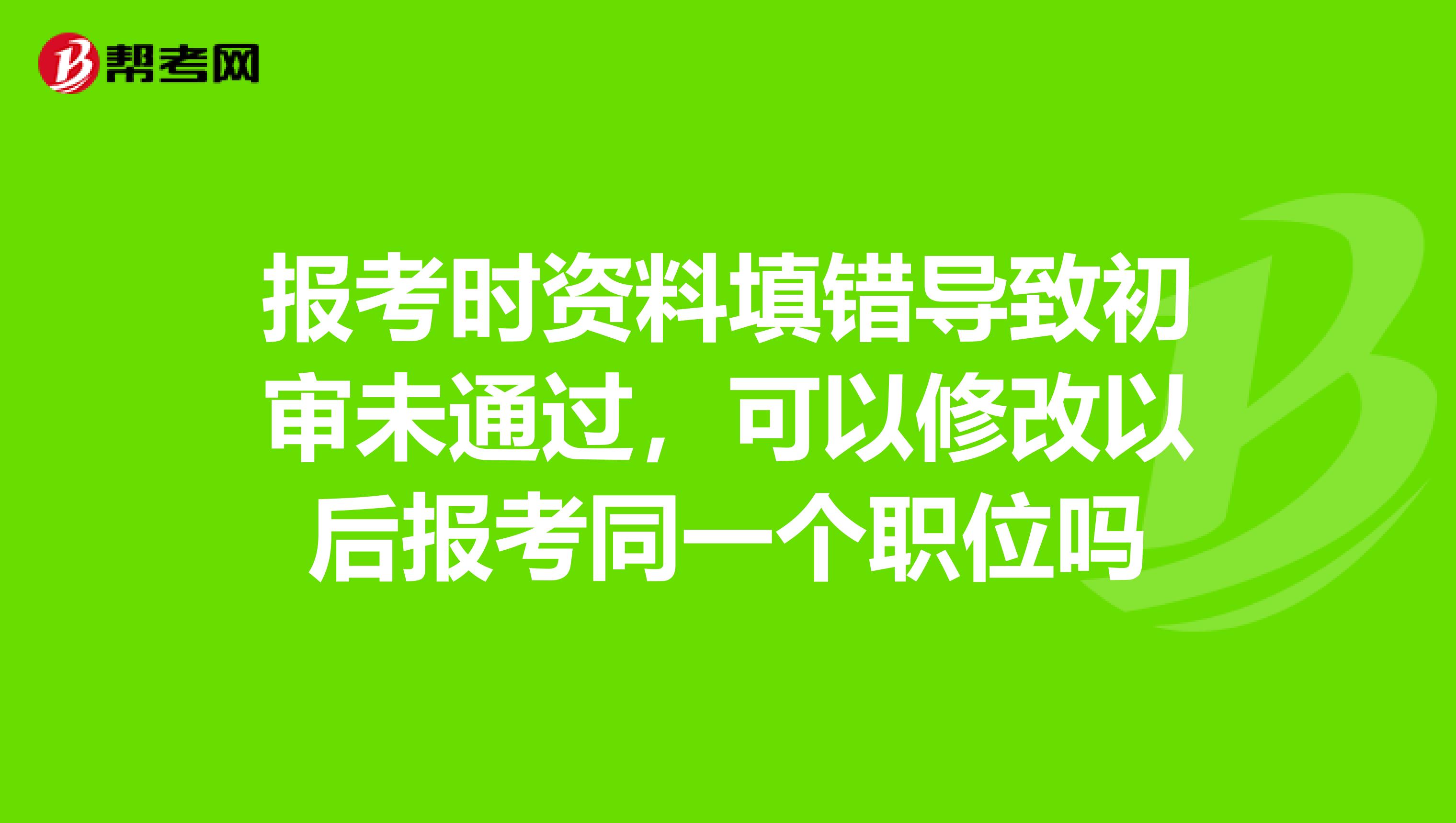 报考时资料填错导致初审未通过，可以修改以后报考同一个职位吗