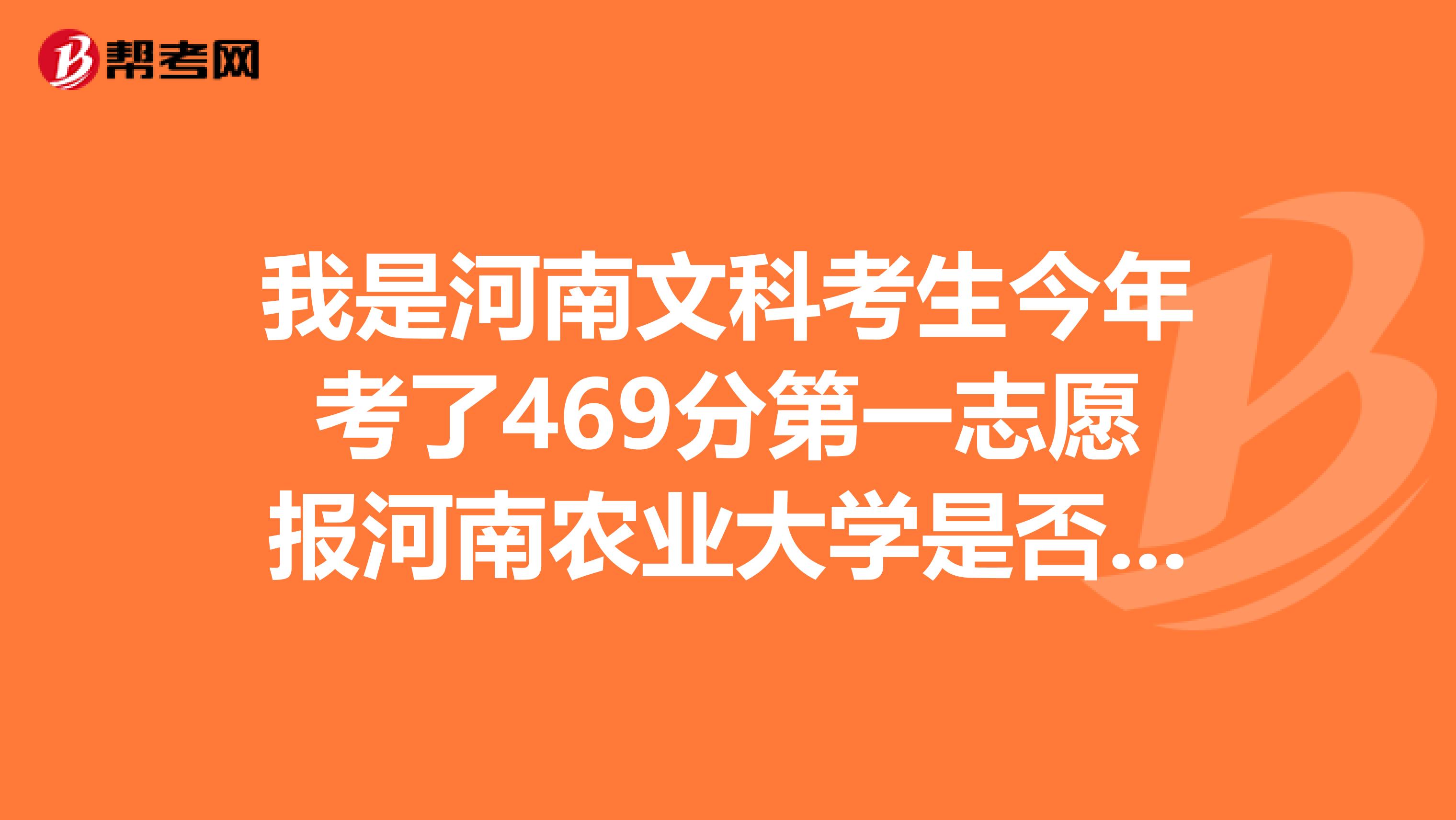 我是河南文科考生今年考了469分第一志愿报河南农业大学是否能录取？