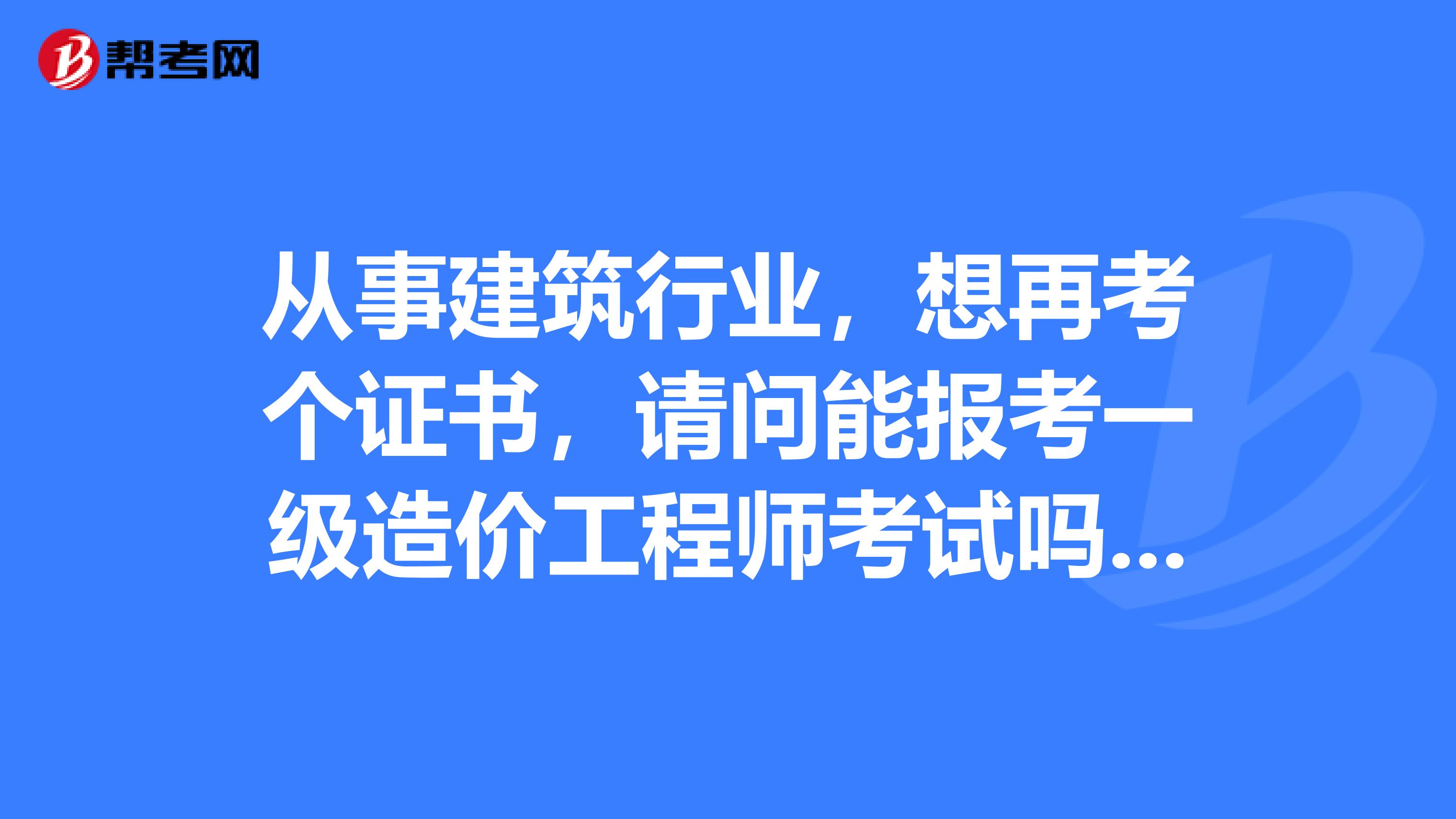 从事建筑行业,想再考个证书,请问能报考一级造价工程师考试吗?有什么好的学习经验吗?