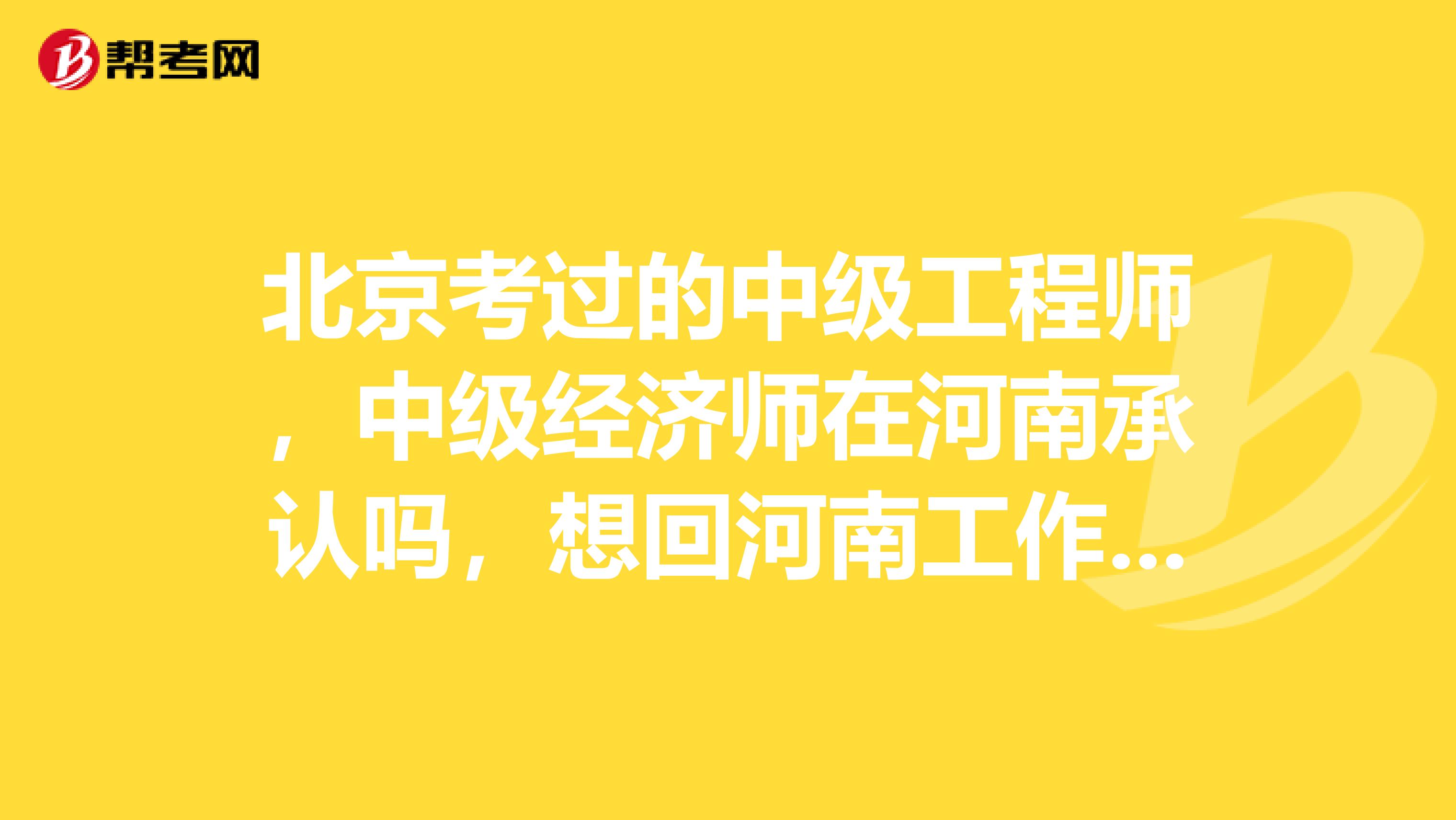 北京考过的中级工程师,中级经济师在河南承认吗,想回河南工作,需要哪些程序?