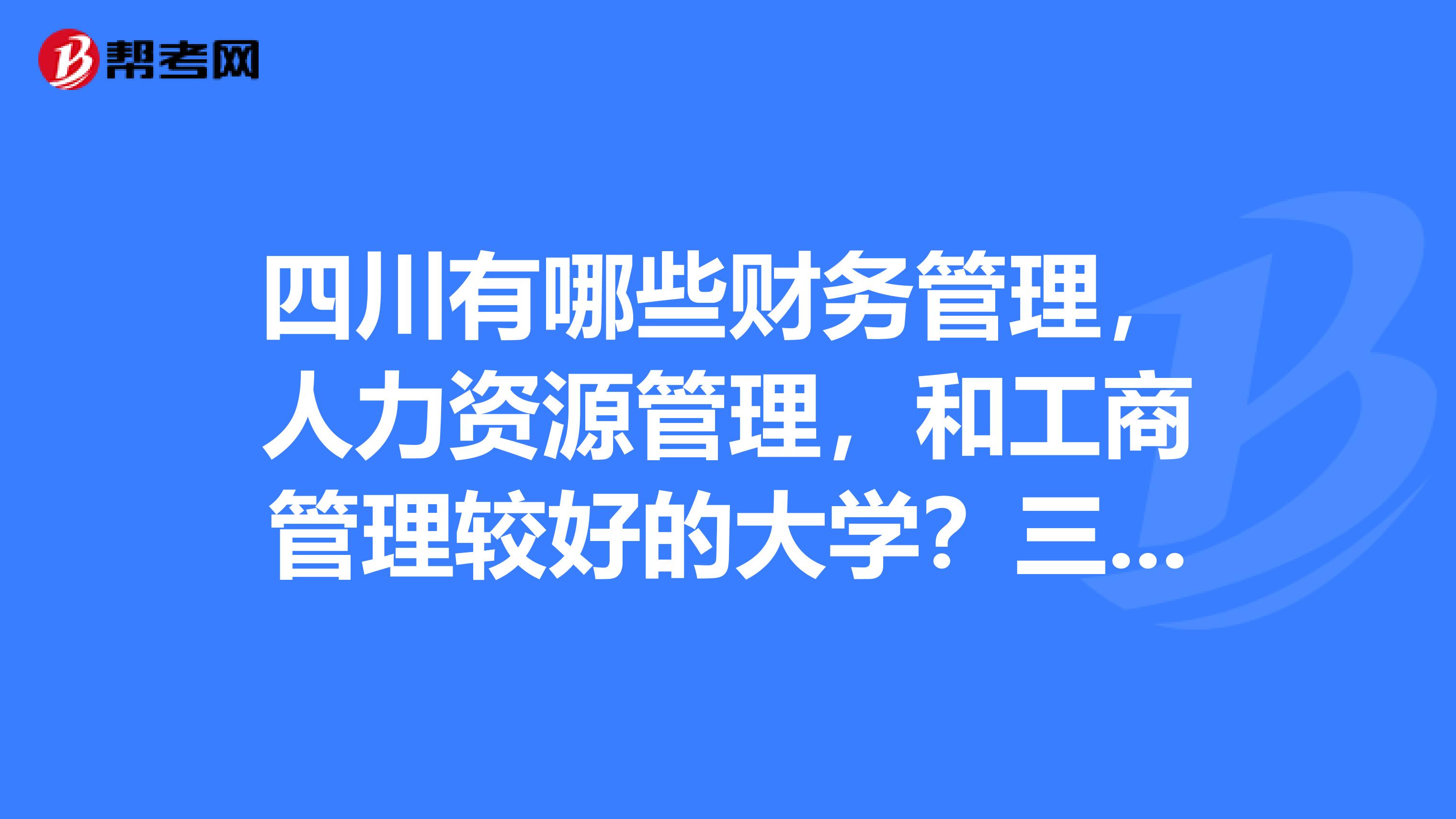 四川有哪些财务管理,人力资源管理,和工商管理较好的大学?三本分数。