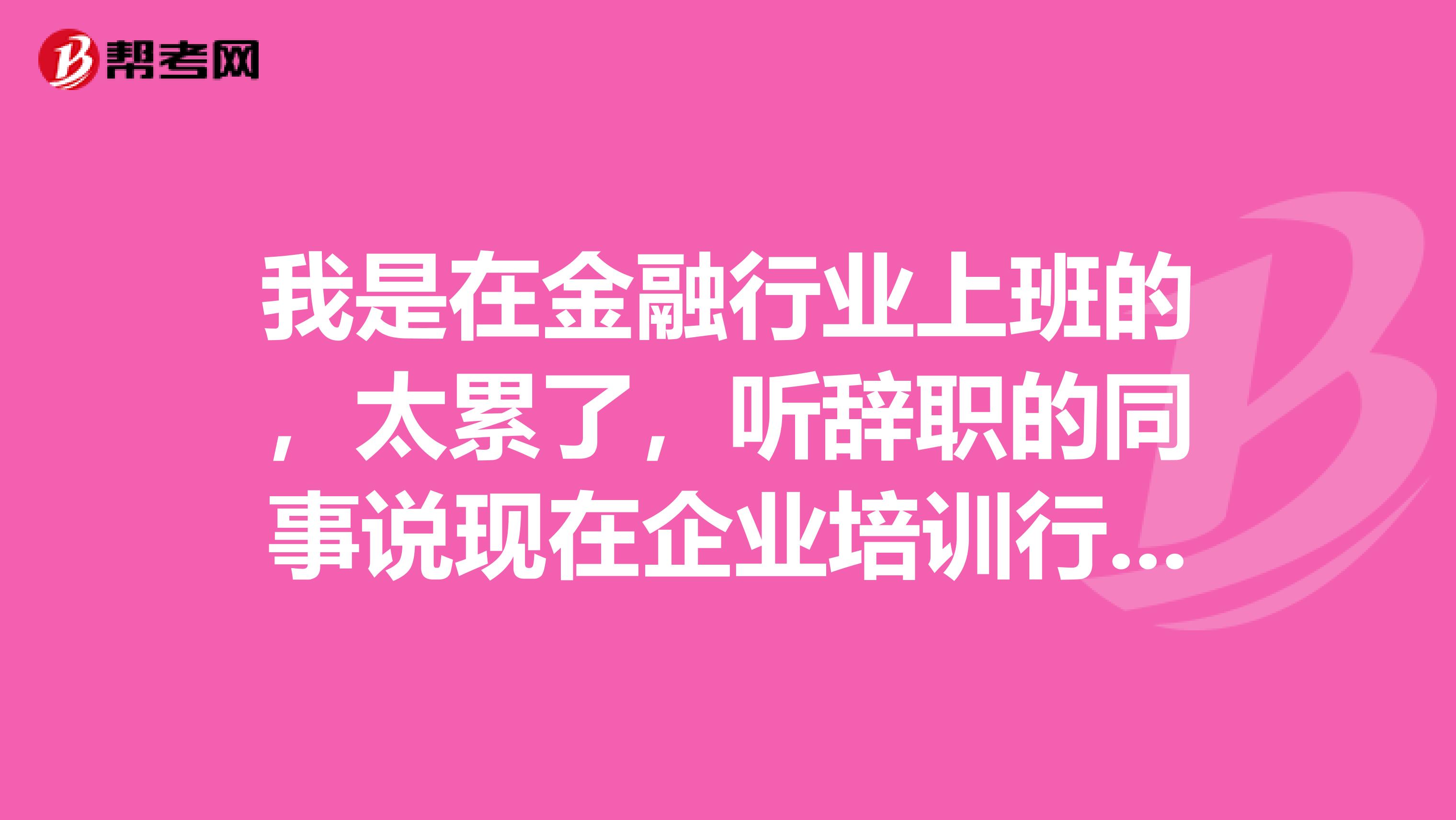 我是在金融行业上班的,太累了,听辞职的同事说现在企业培训行业很不错,我能参加考试吗?有些什么要求啊。有没有考过的传授下