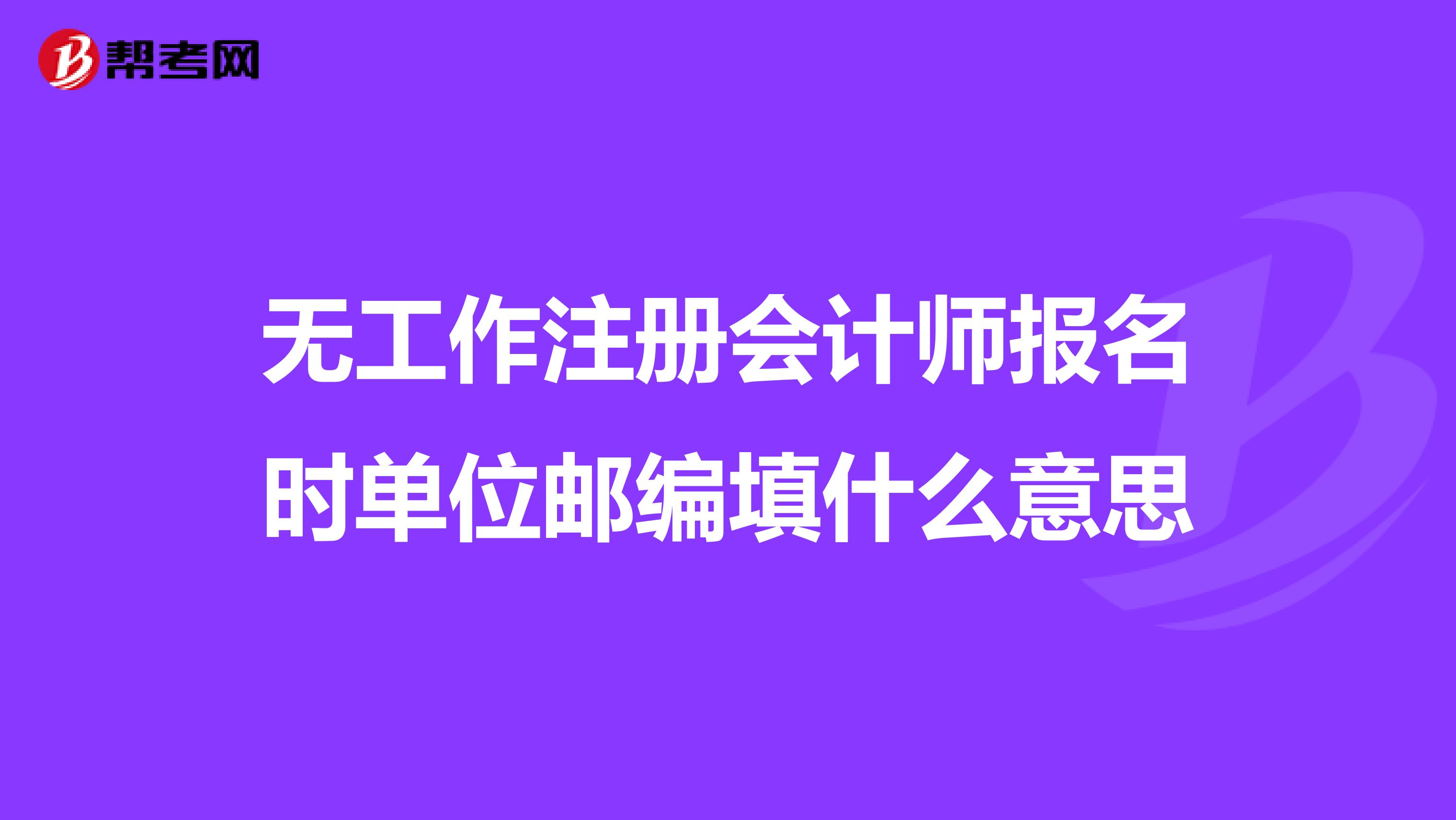 無工作注冊(cè)會(huì)計(jì)師報(bào)名時(shí)單位郵編填什么意思