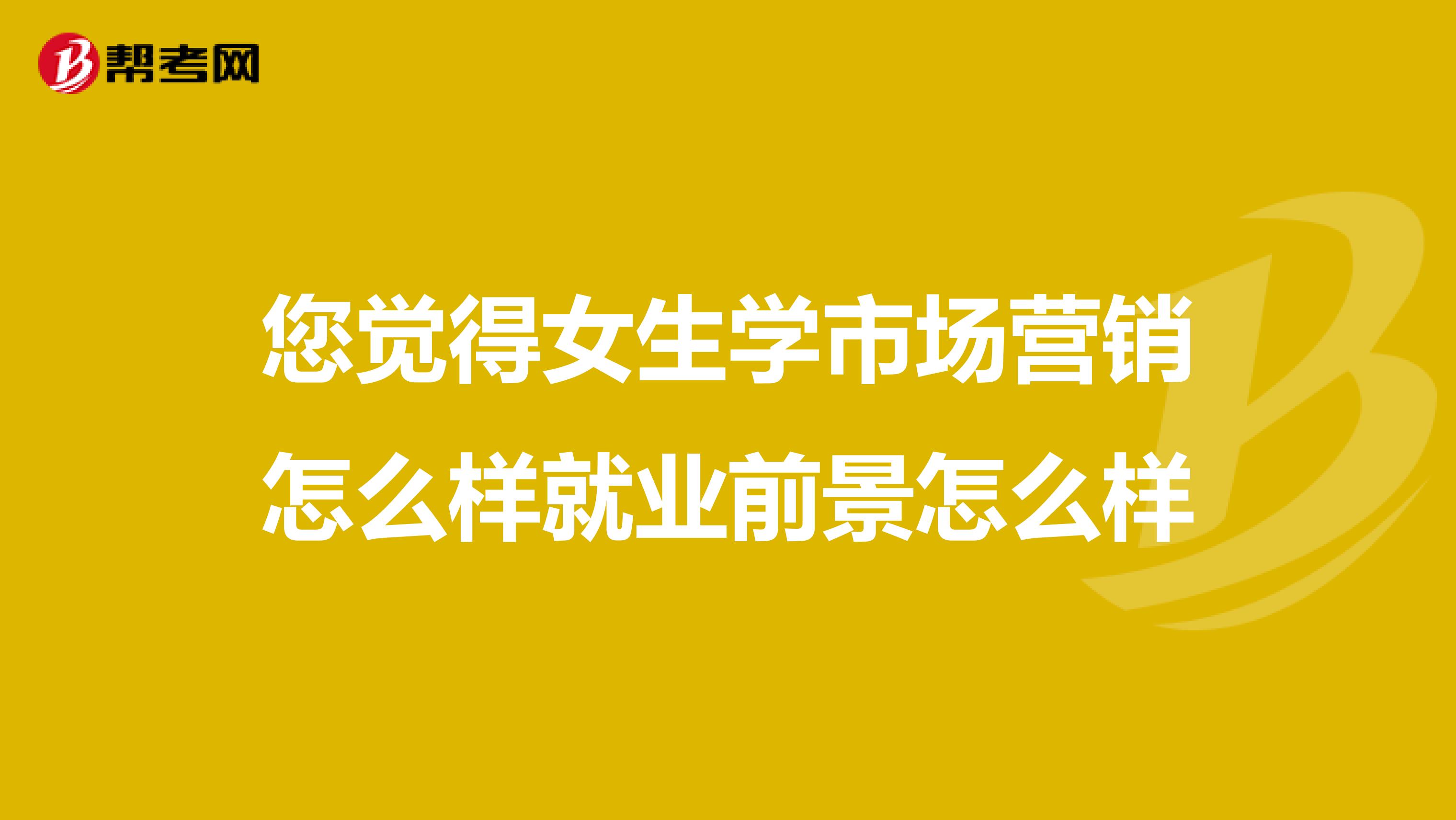 您觉得女生学市场营销怎么样就业前景怎么样