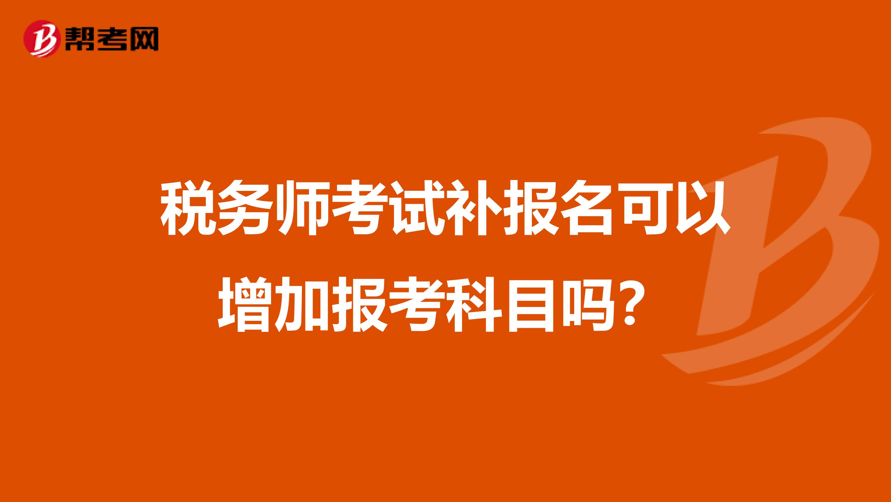 税务师考试补报名可以增加报考科目吗?