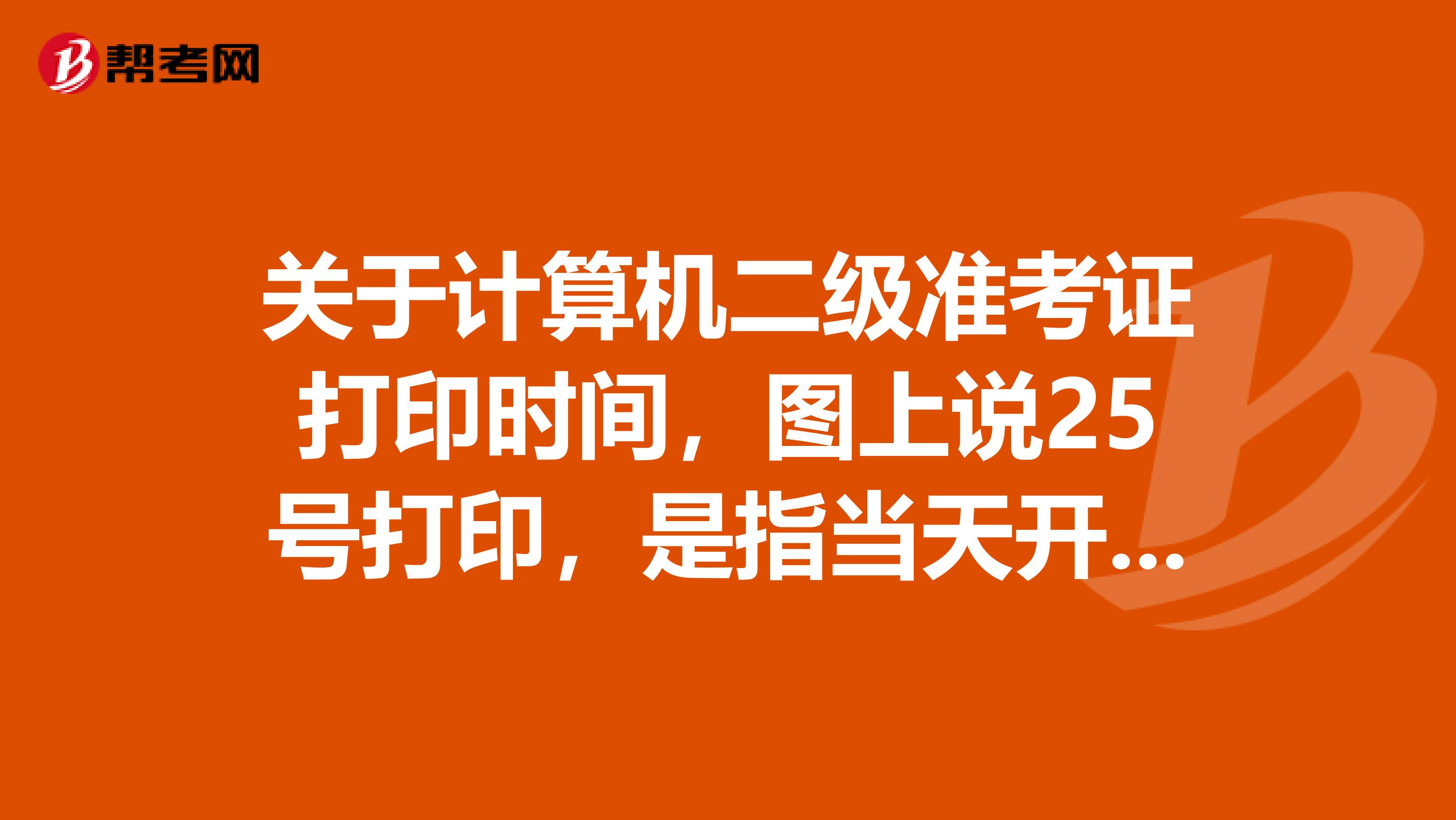 关于计算机二级准考证打印时间,图上说25号打印,是指当天开始打印,还是到25号截止啊