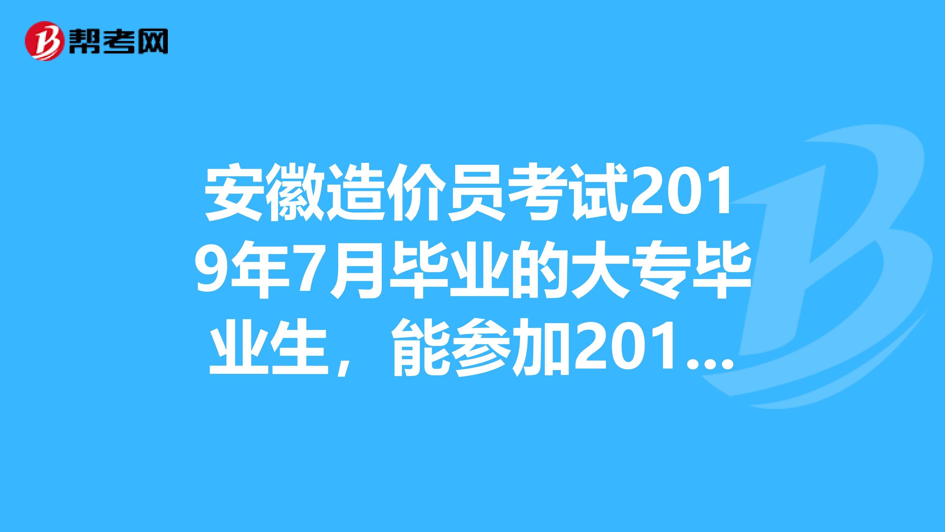 安徽造价员考试2019年7月毕业的大专毕业生，能参加2019年的安徽省造价员考试么？