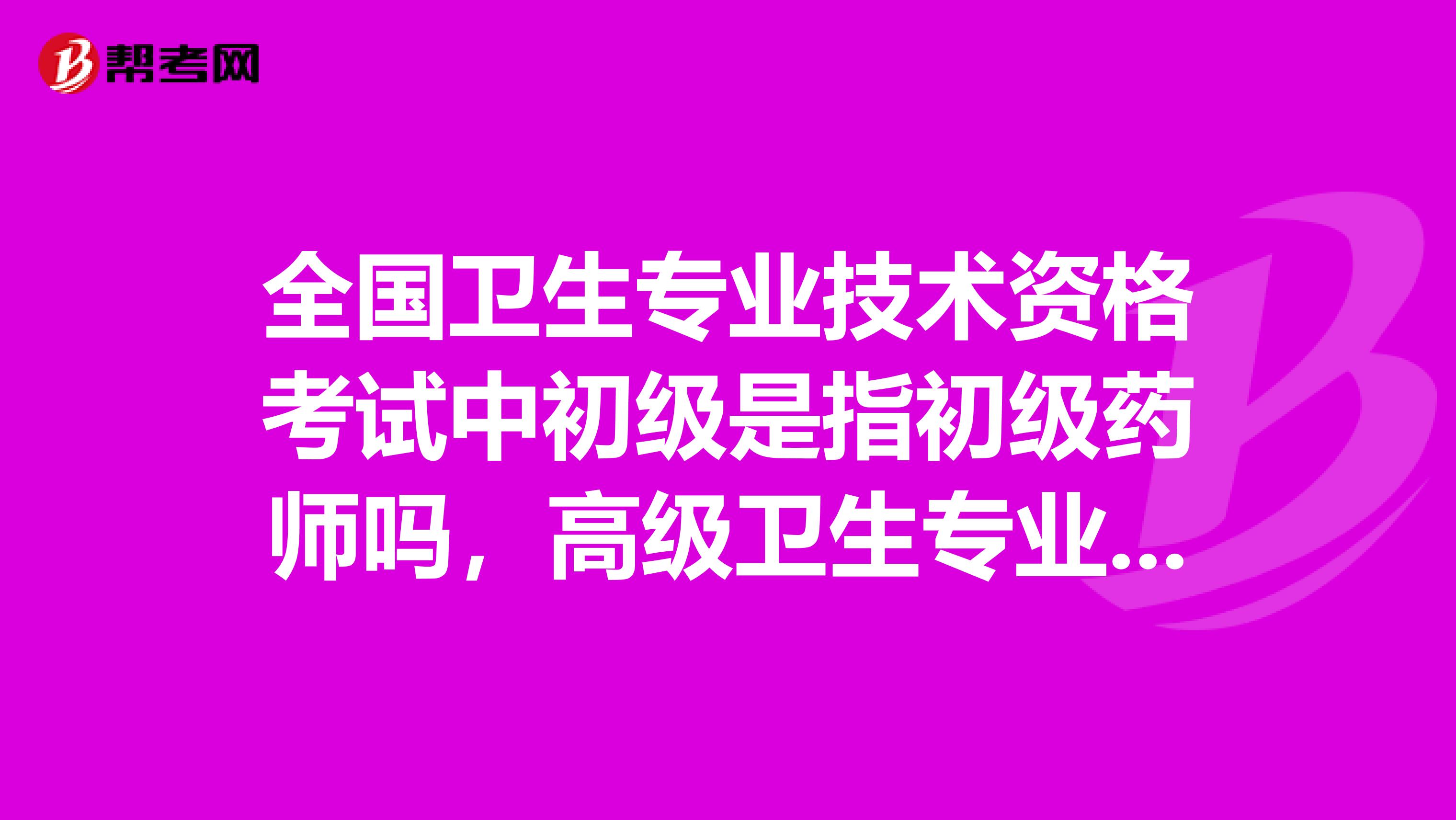 全国卫生专业技术资格考试中初级是指初级药师吗,高级卫生专业技术资格考试是指执业药师吗