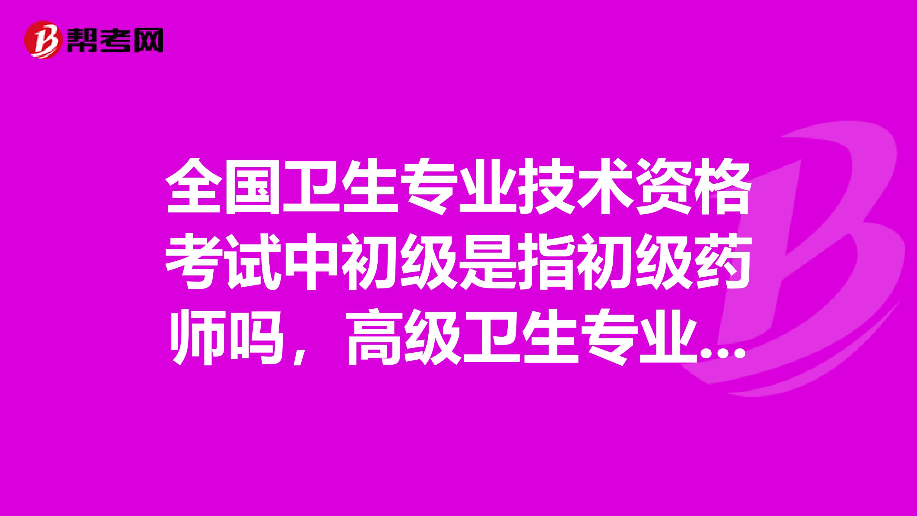 全国卫生专业技术资格考试中初级是指初级药师吗，高级卫生专业技术资格考试是指执业药师吗