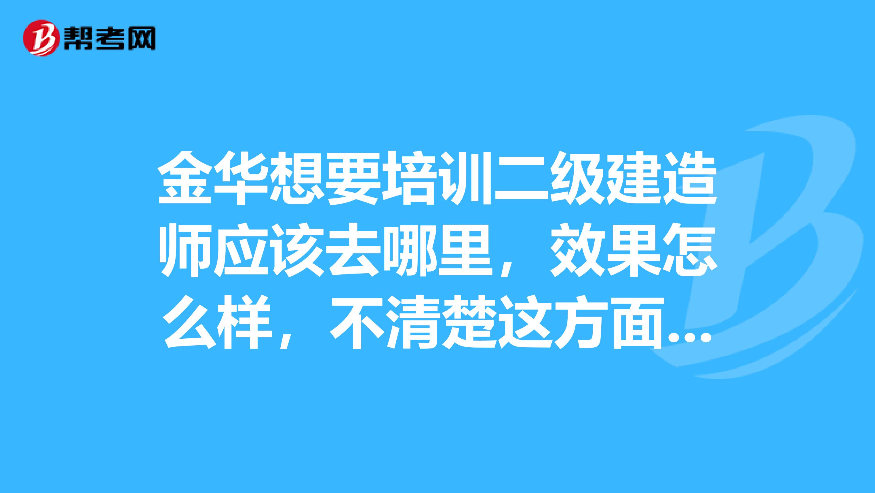 金华想要培训二级建造师应该去哪里,效果怎么样,不清楚这方面,希望知道的人回答