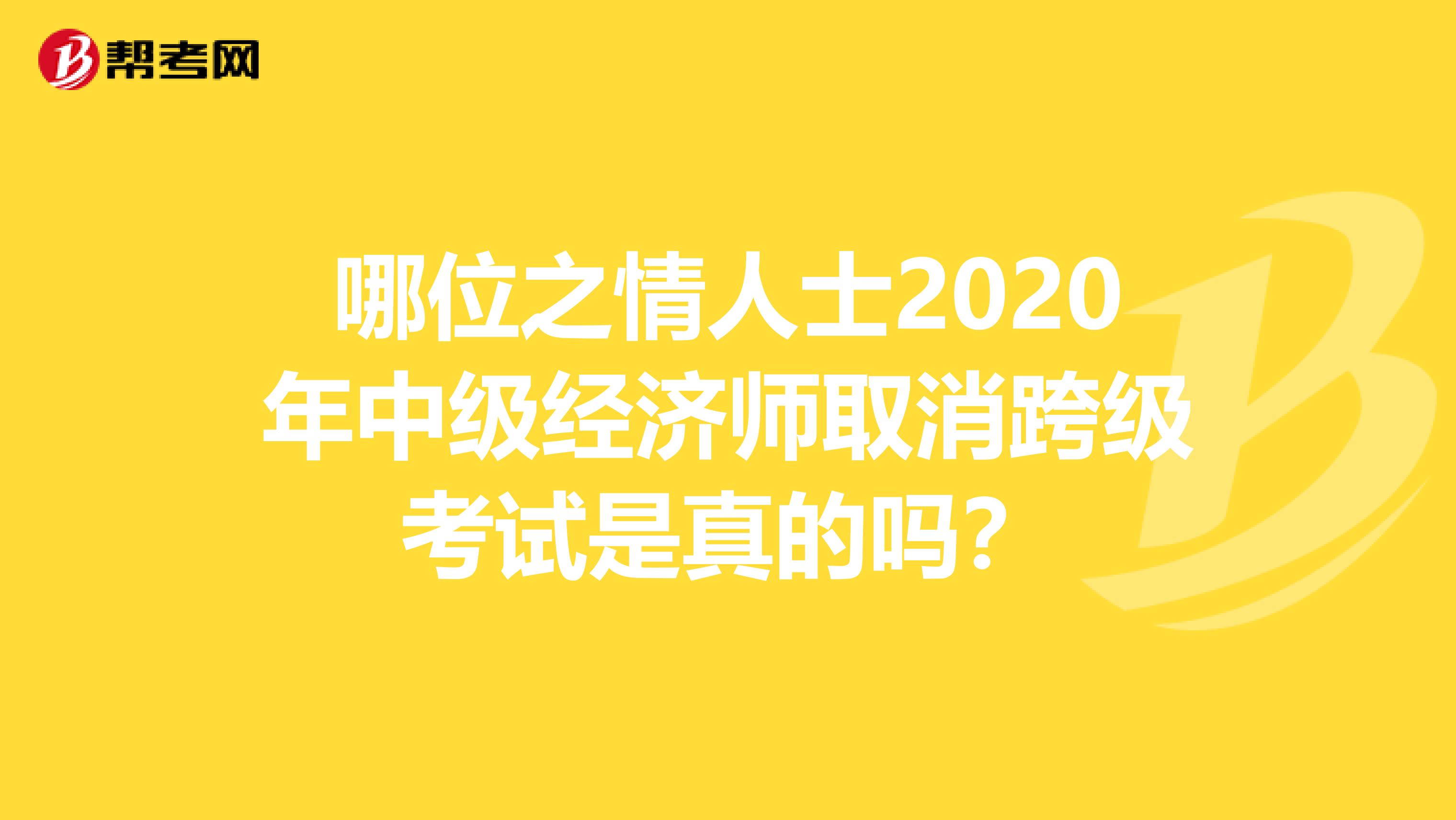 哪位之情人士2020年中级经济师取消跨级考试是真的吗？