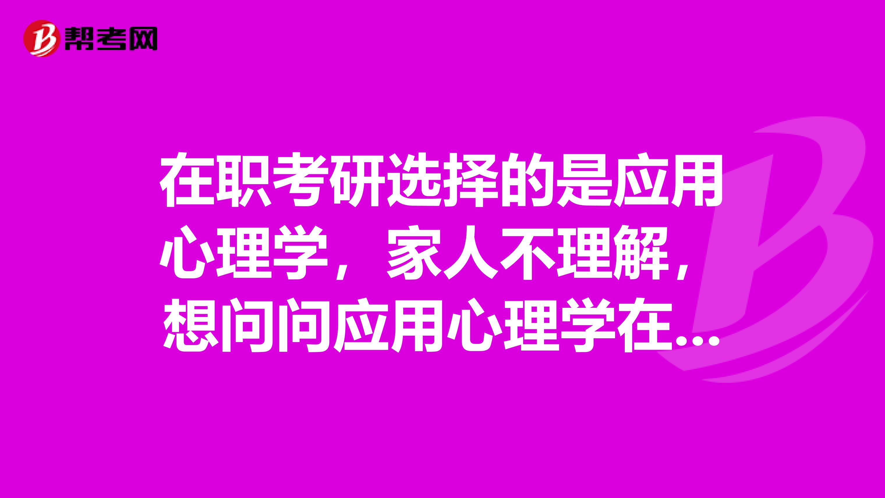 在职考研选择的是应用心理学，家人不理解，想问问应用心理学在职研究生的好处好告诉他们