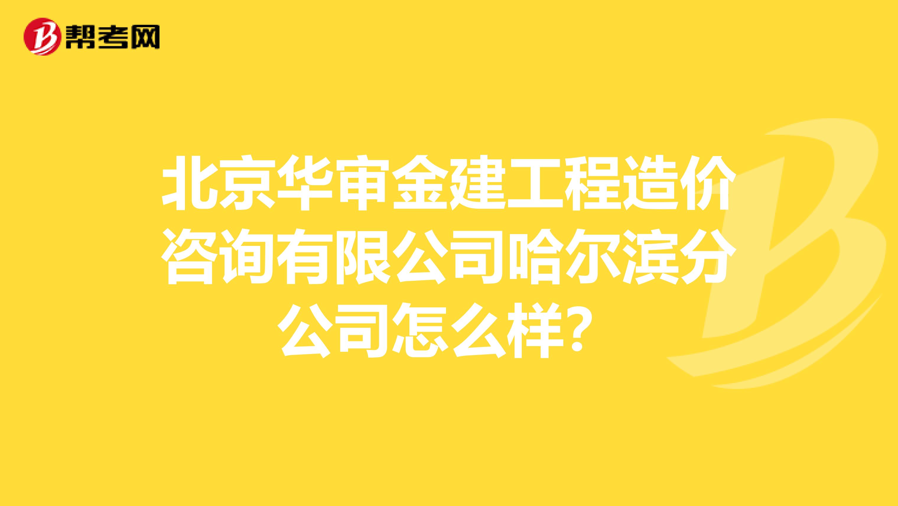 北京华审金建工程造价咨询有限公司哈尔滨分公司怎么样？
