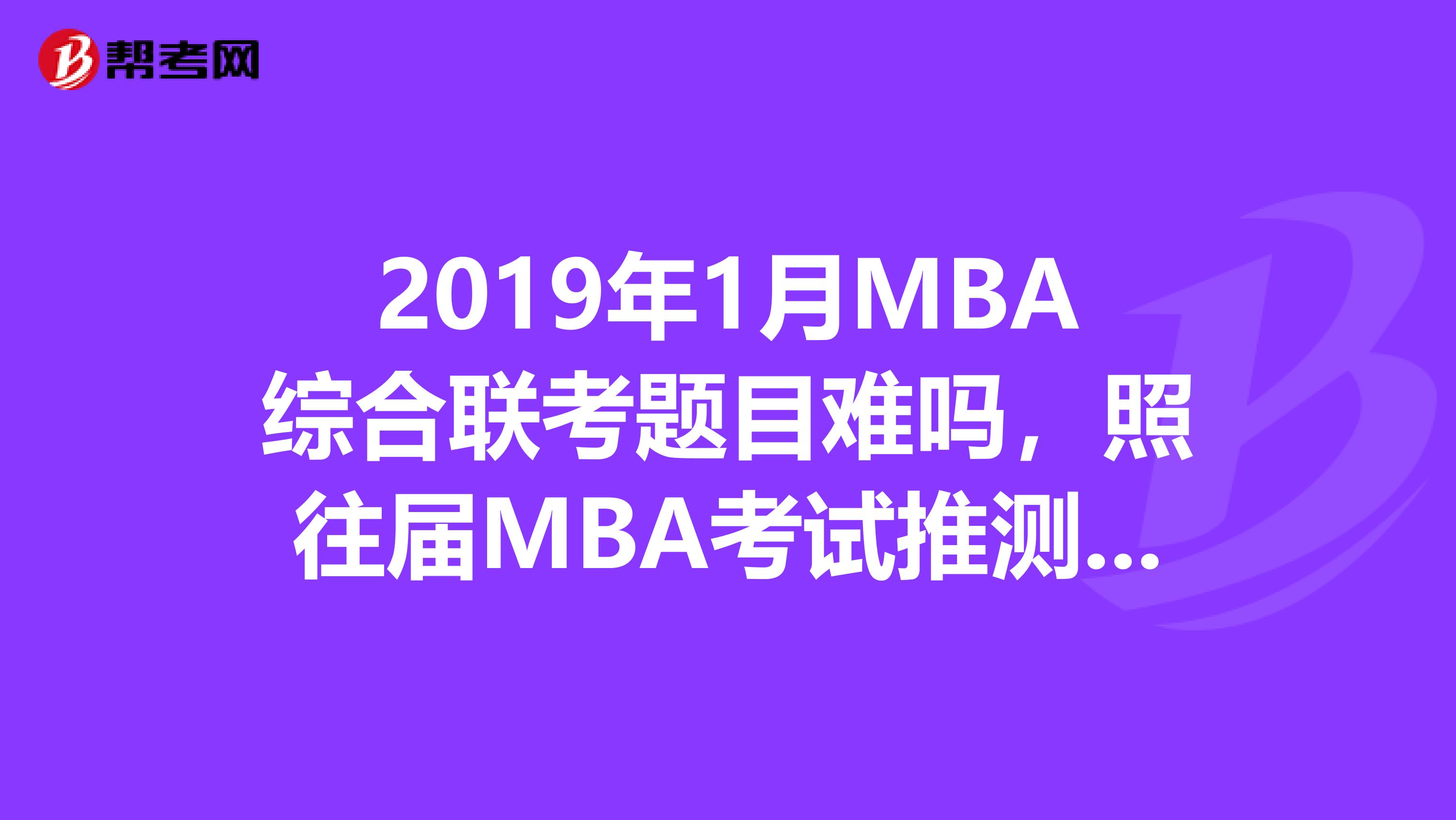 2019年1月MBA综合联考题目难吗，照往届MBA考试推测？？