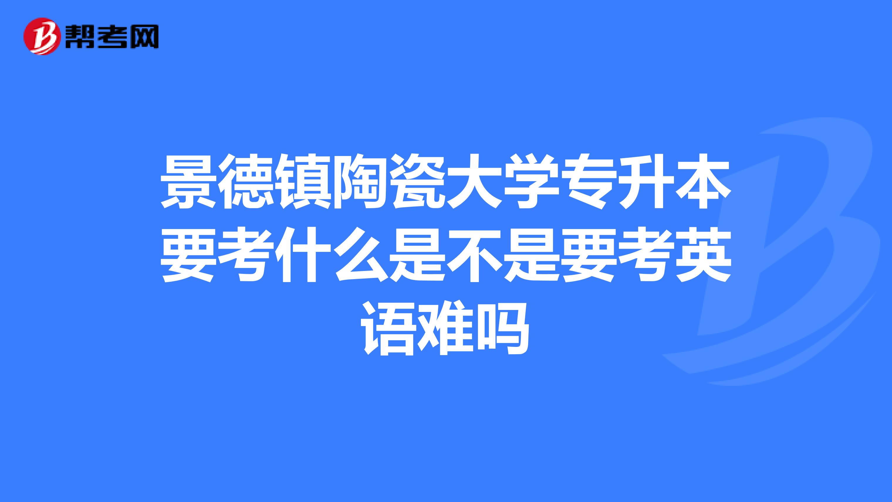 景德镇陶瓷大学专升本要考什么是不是要考英语难吗