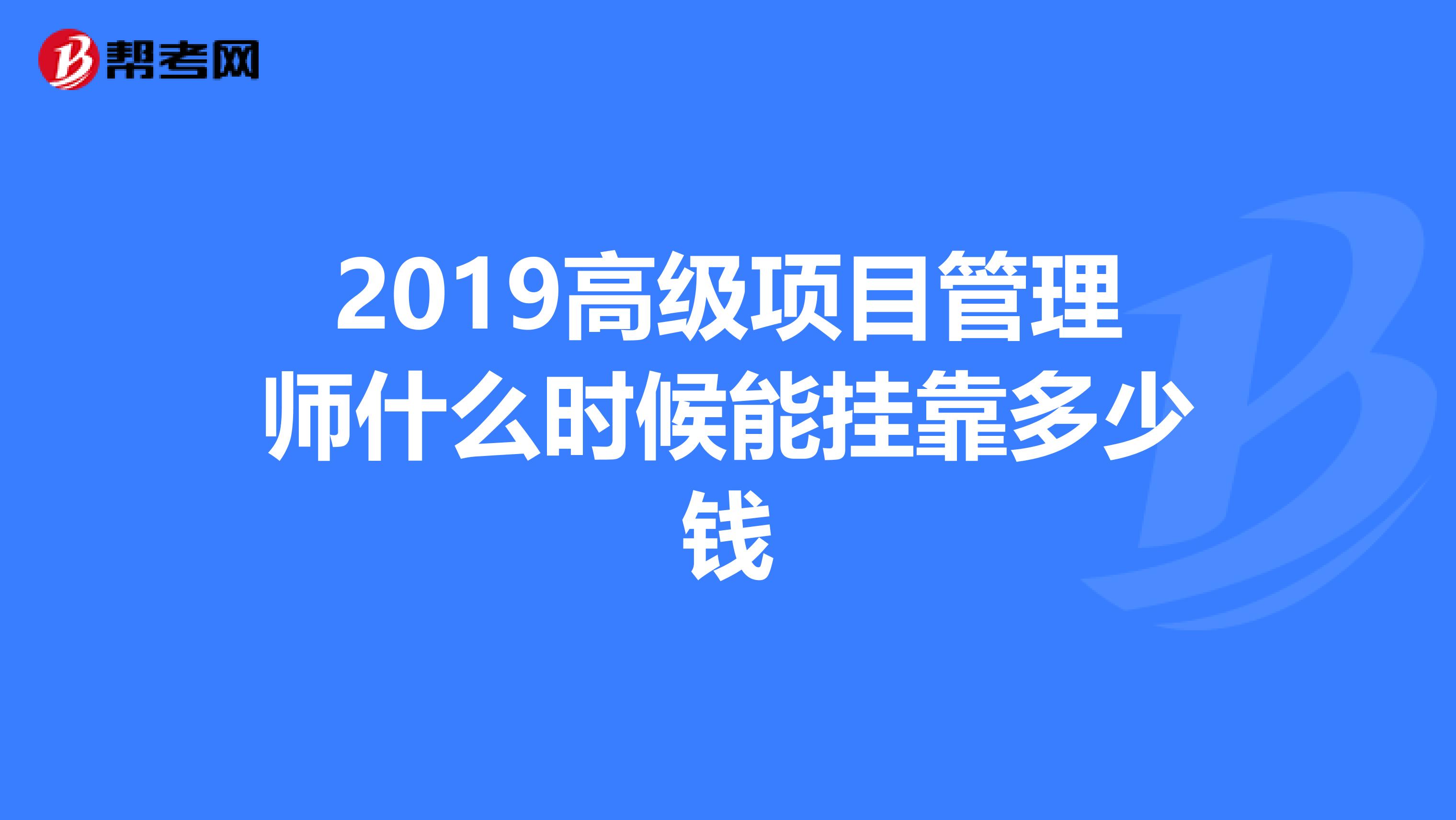 2019高级项目管理师什么时候能兼职多少钱