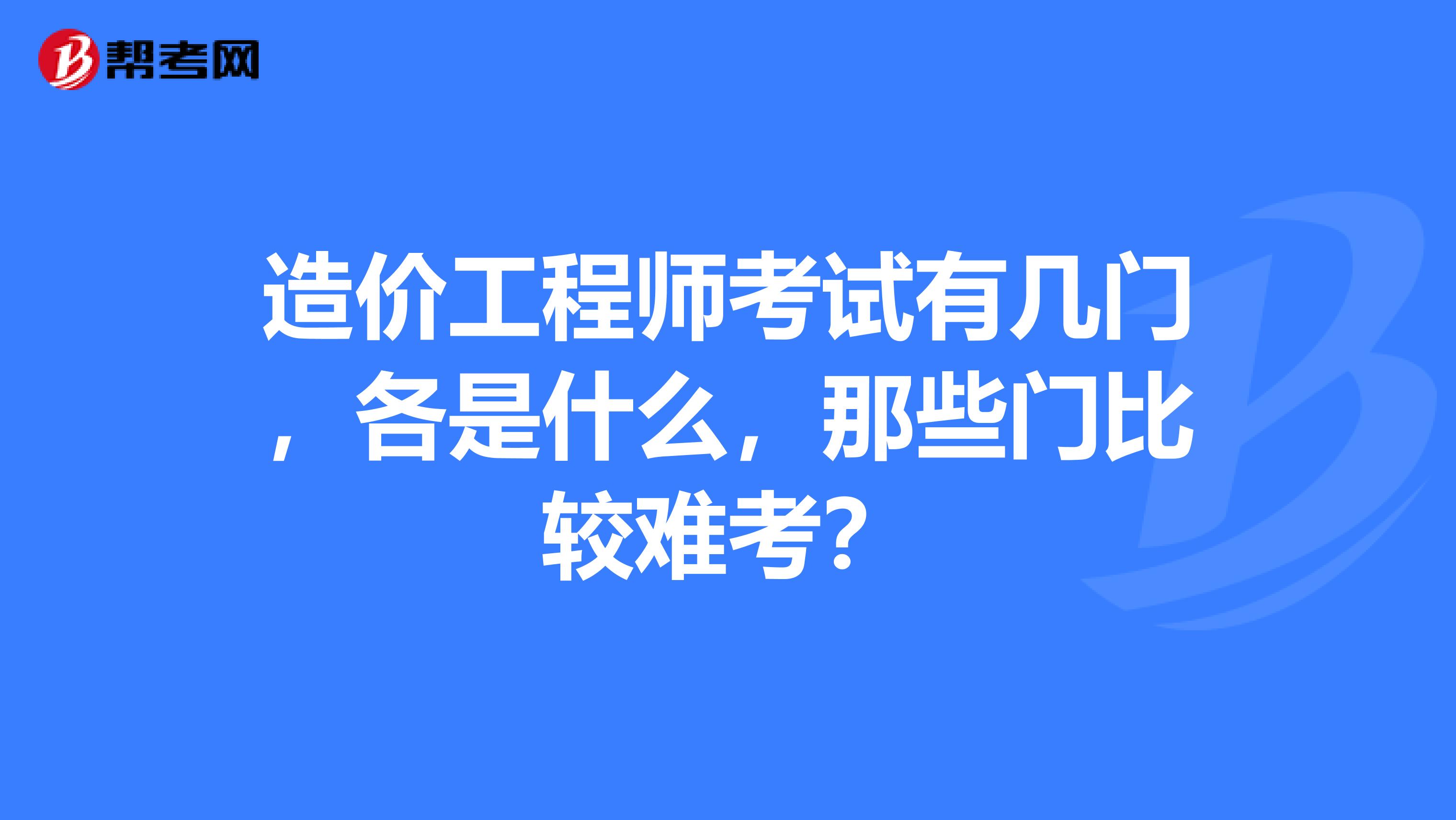 造价工程师考试有几门，各是什么，那些门比较难考？