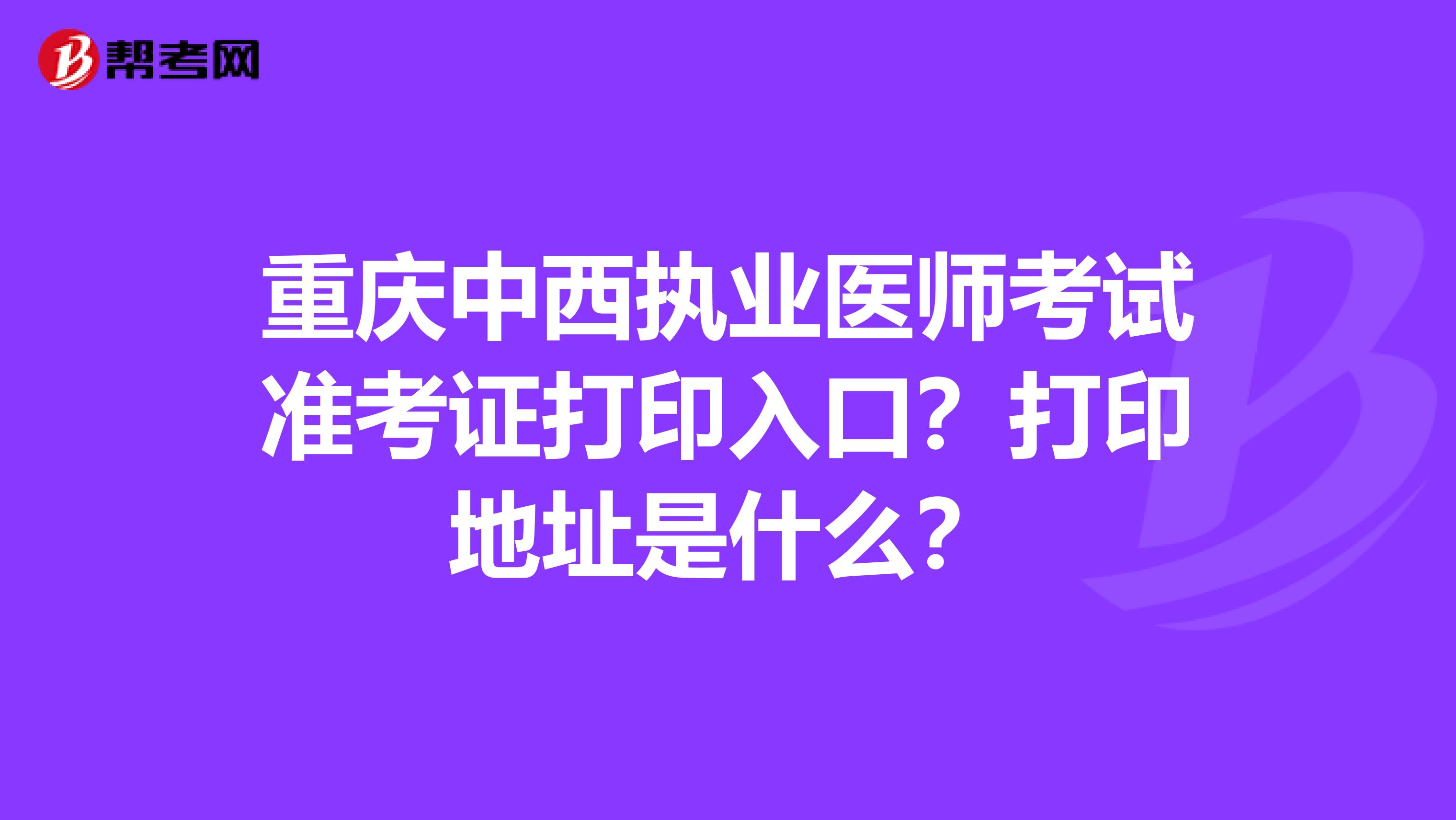 重慶中西執(zhí)業(yè)醫(yī)師考試準考證打印入口？打印地址是什么？