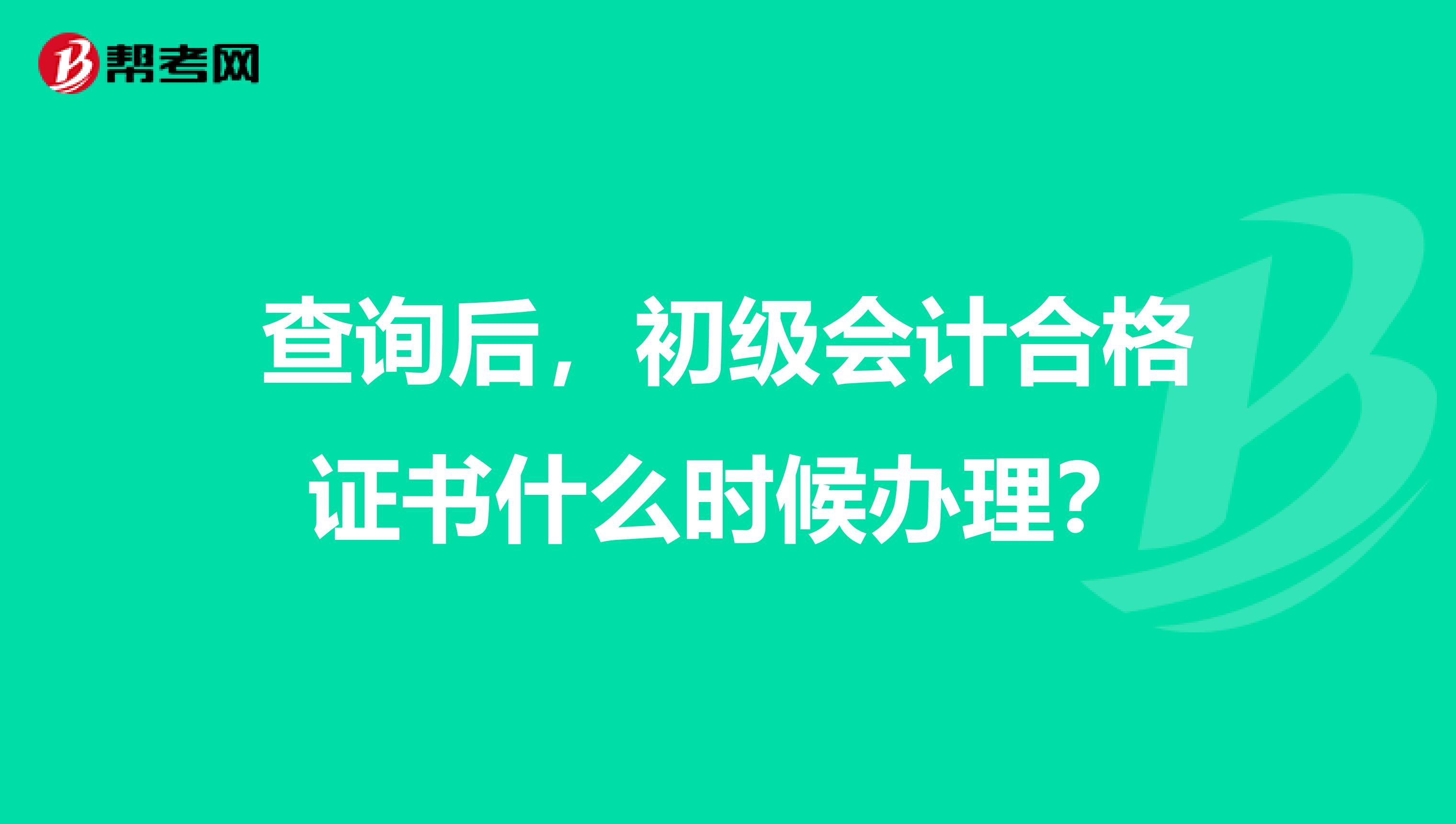 查询后,初级会计合格证书什么时候办理?
