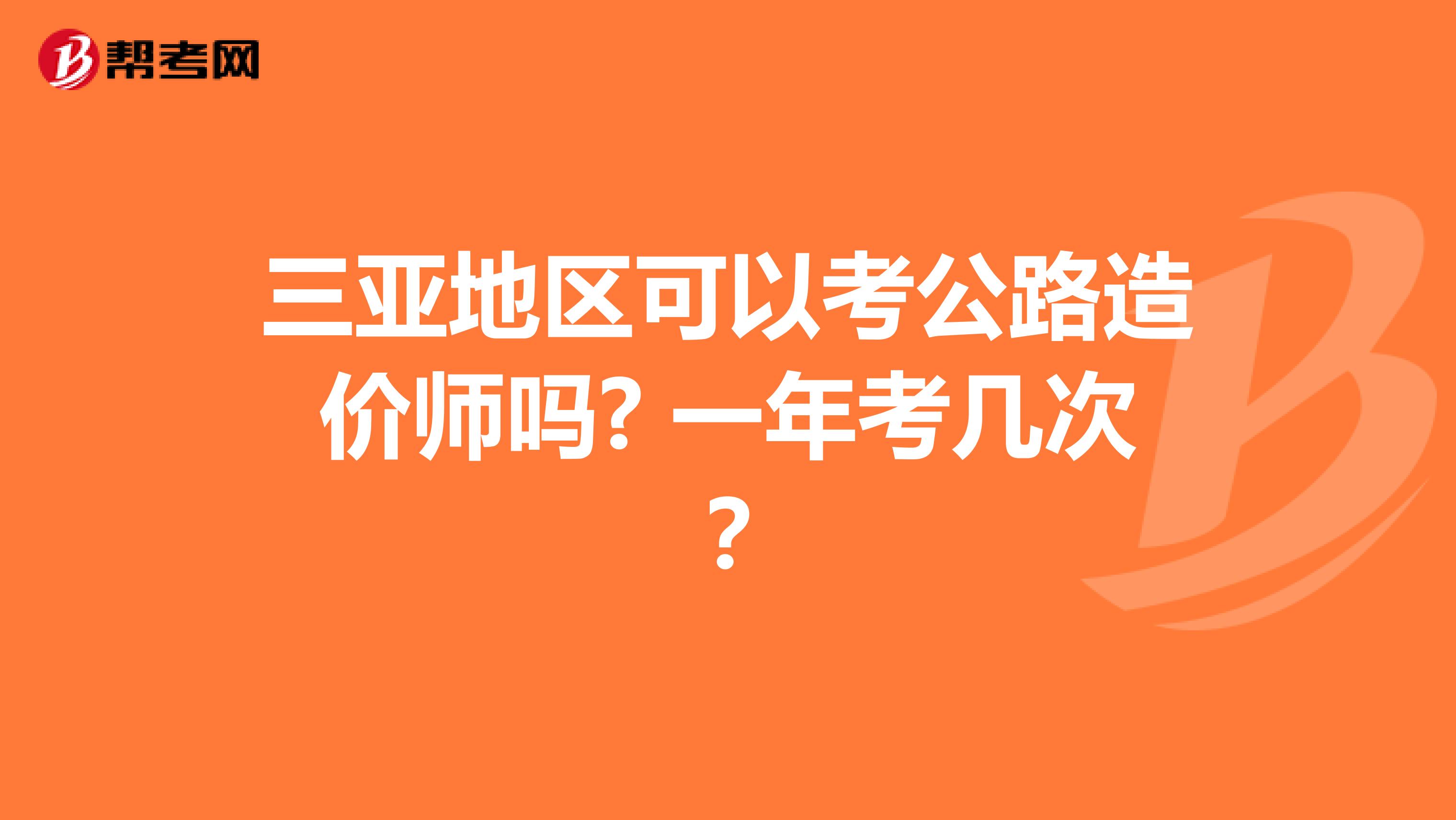 三亚地区可以考公路造价师吗? 一年考几次？