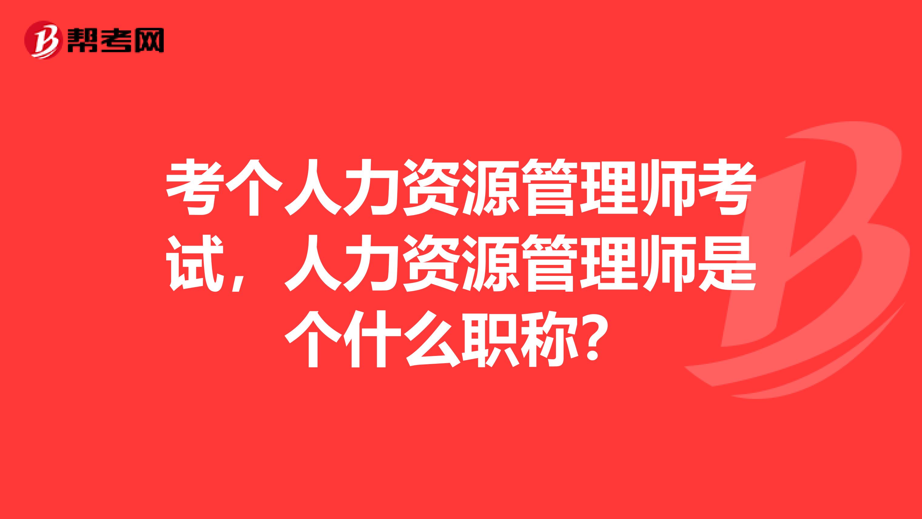 考個人力資源管理師考試，人力資源管理師是個什么職稱？