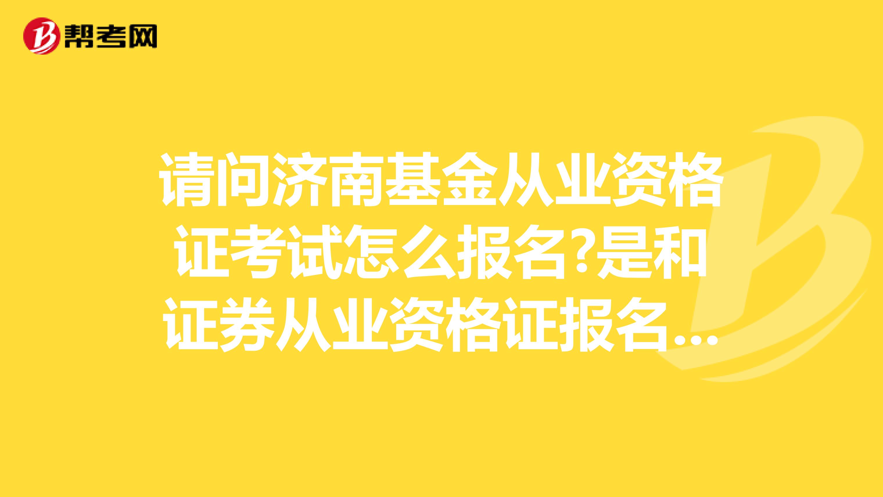 请问济南基金从业资格证考试怎么报名?是和证券从业资格证报名一样吗?