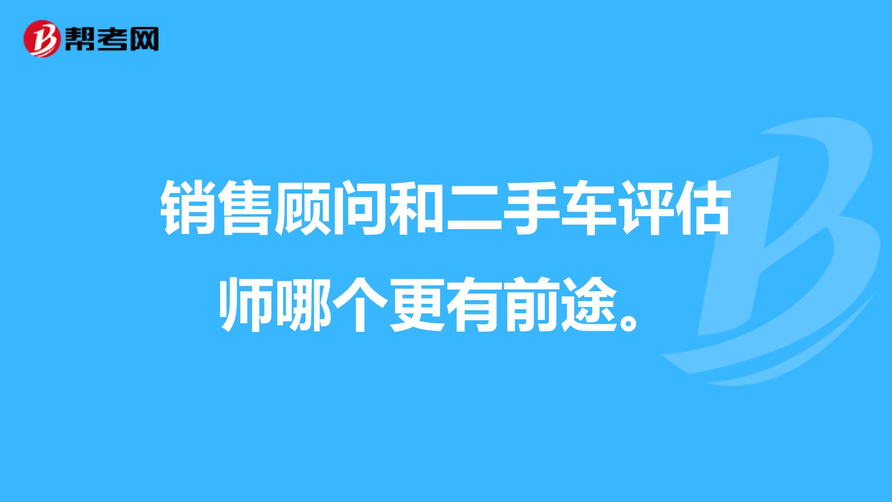 销售顾问和二手车评估师哪个更有前途。