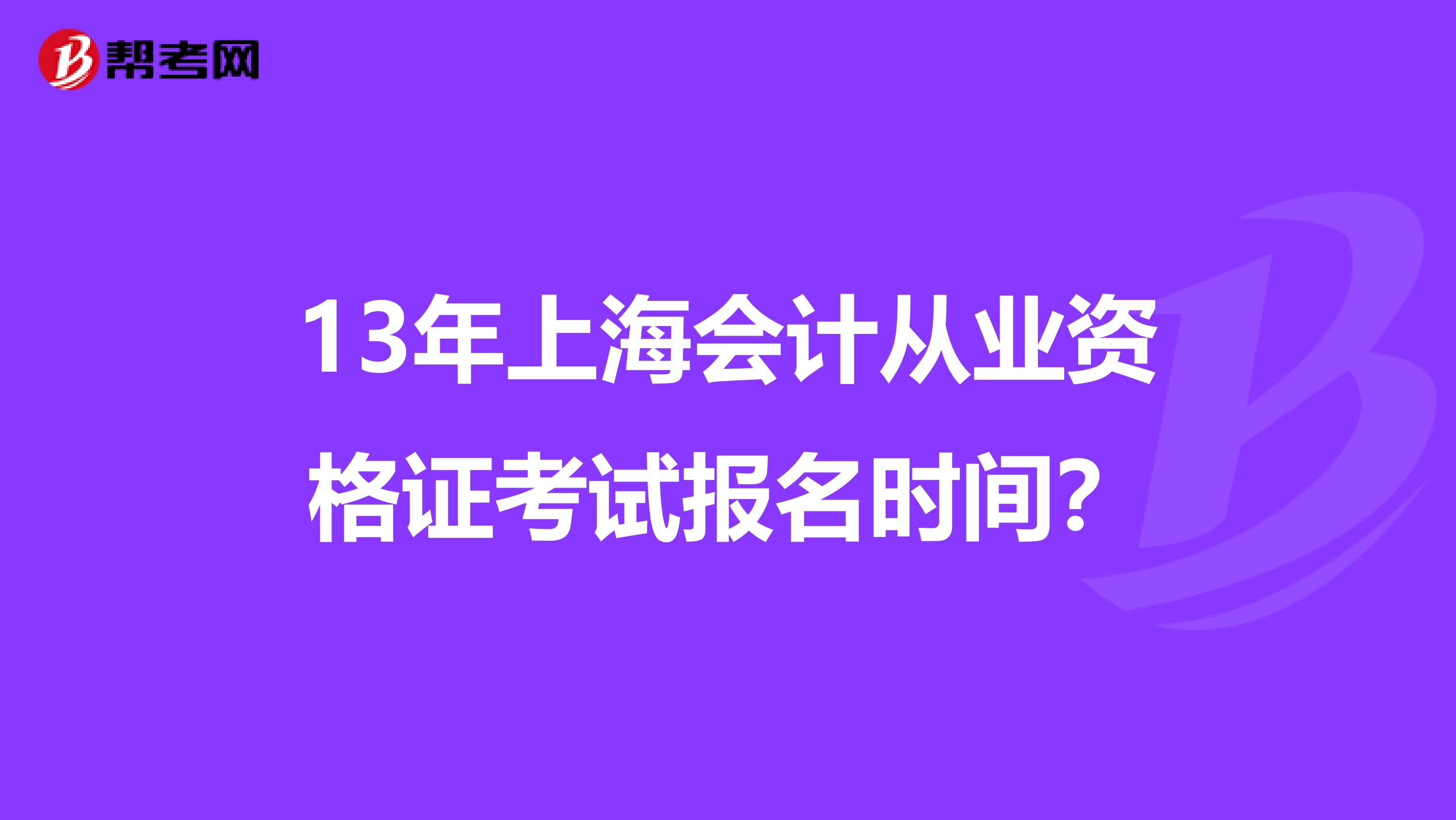 13年上海会计从业资格证考试报名时间?