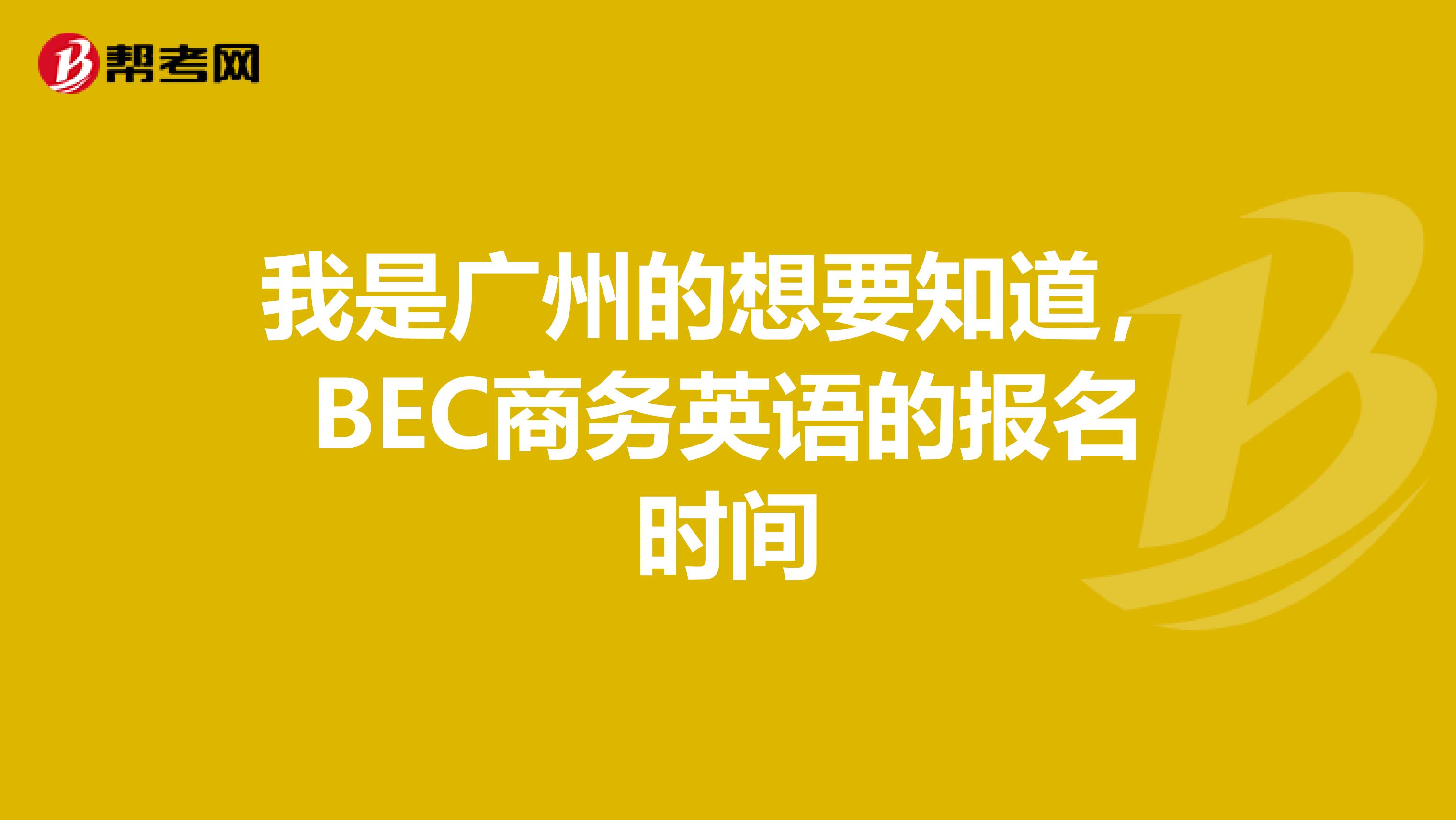 我是广州的想要知道，BEC商务英语的报名时间