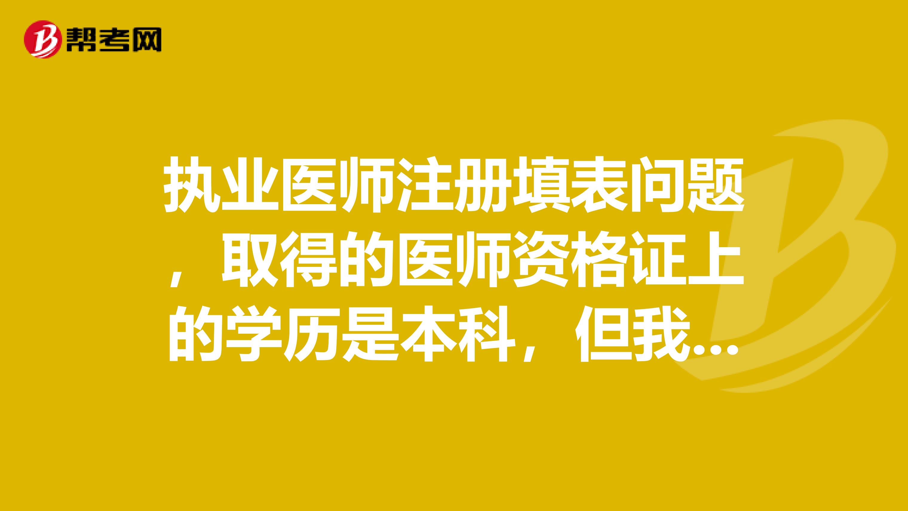 执业医师注册填表问题,取得的医师资格证上的学历是本科,但我注册前已取得硕士学历,