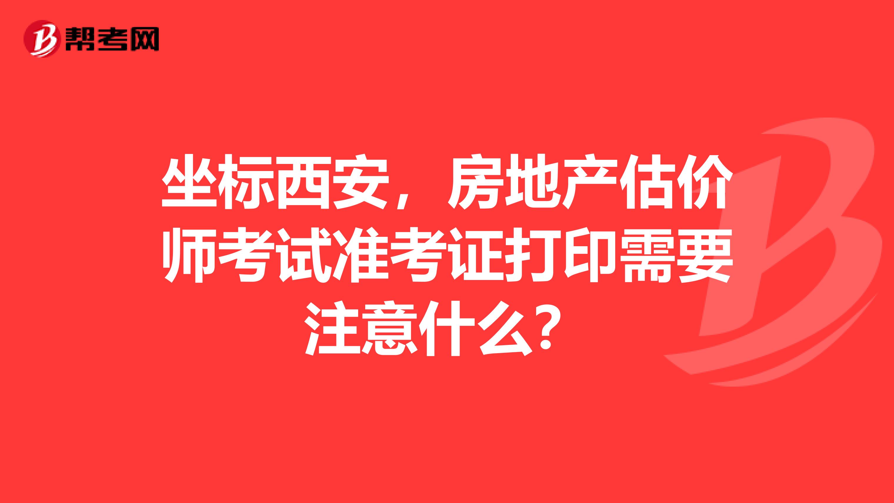 坐标西安,房地产估价师考试准考证打印需要注意什么?