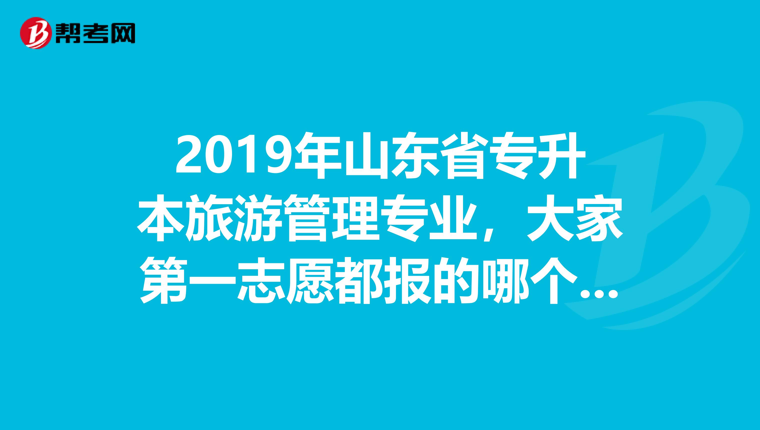 2019年山东省专升本旅游管理专业,大家第一志愿都报的哪个学校啊。请报名的回答。。。