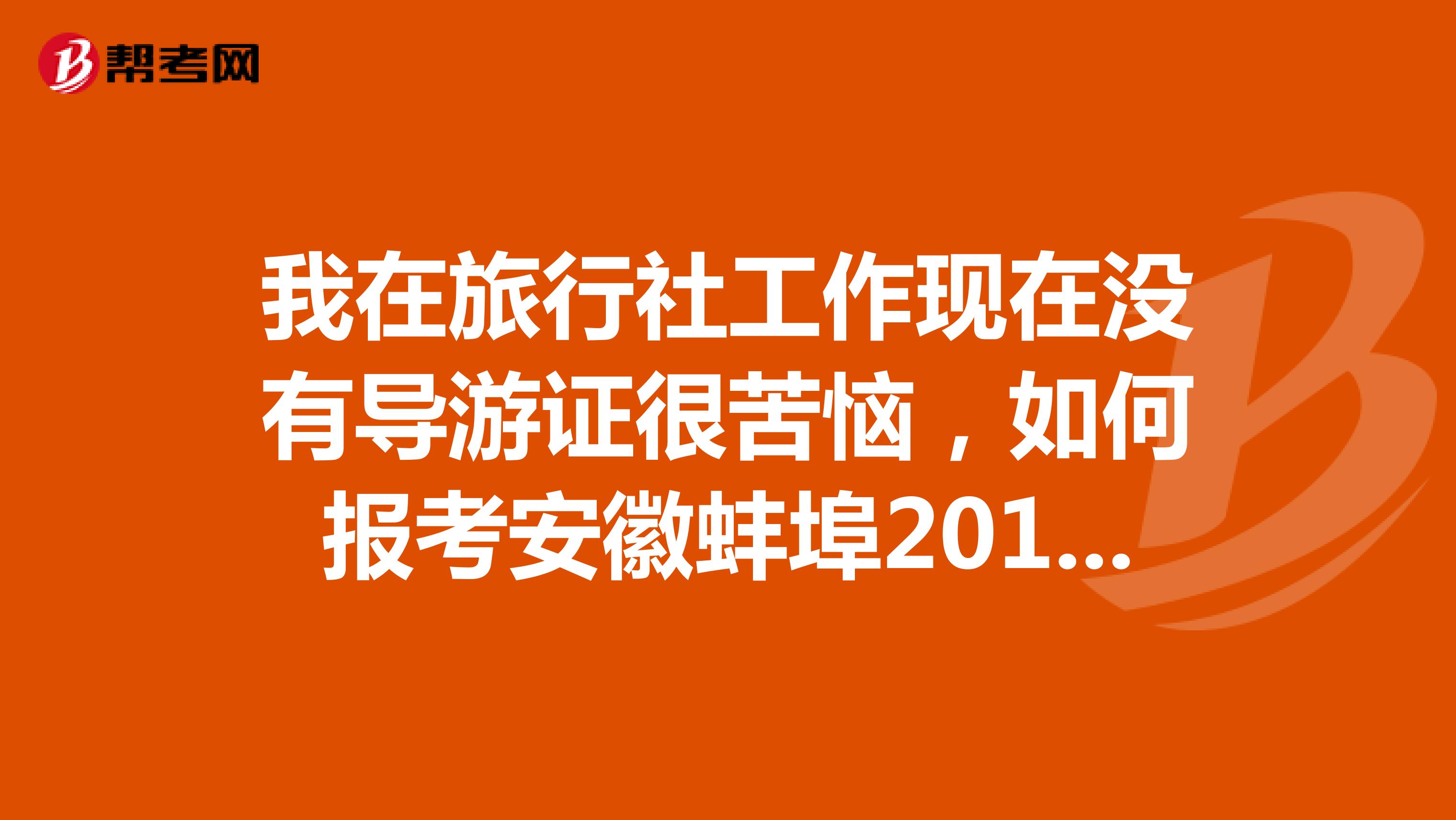 我在旅行社工作现在没有导游证很苦恼，如何报考安徽蚌埠2019年导游考试。请有心人能给我详细说一下过程。