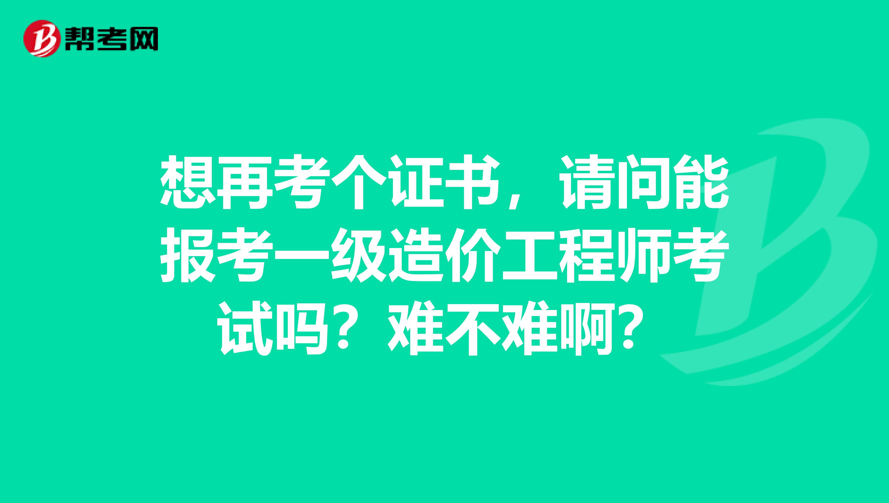 想再考个证书，请问能报考一级造价工程师考试吗？难不难啊？