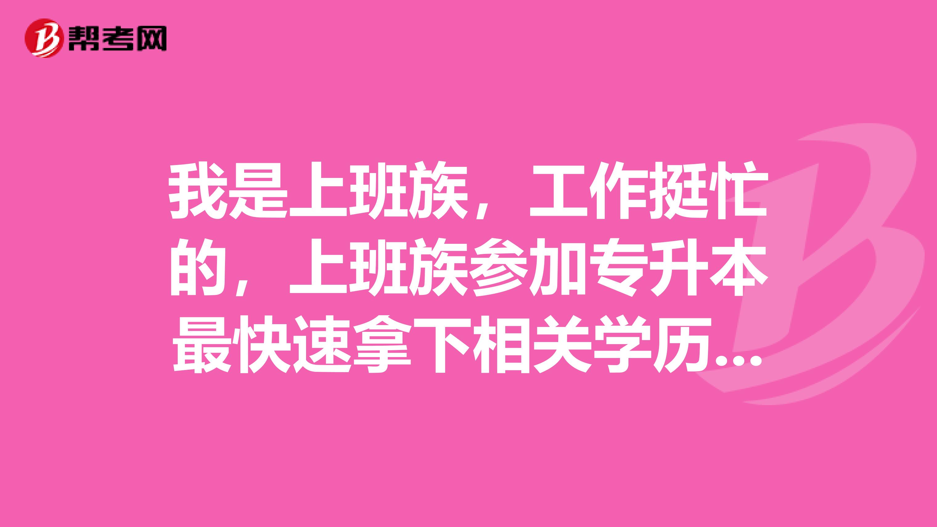 我是上班族，工作挺忙的，上班族参加专升本最快速拿下相关学历要多久呢？