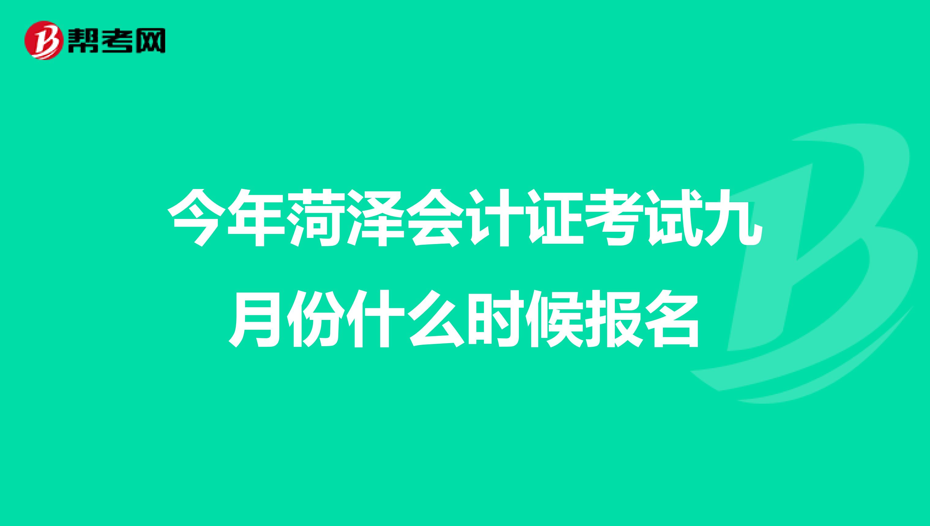 今年菏泽会计证考试九月份什么时候报名