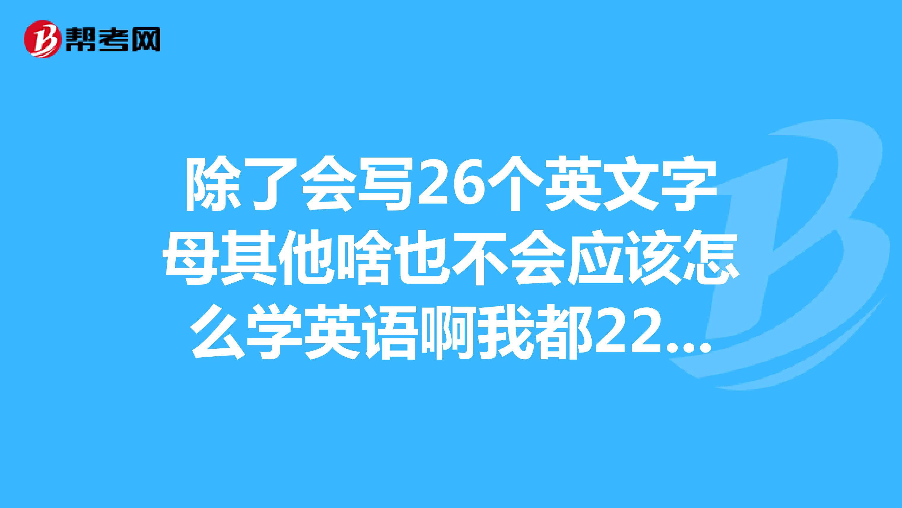 除了會寫26個英文字母其他啥也不會應該怎麼學英語啊我都22了真後悔沒