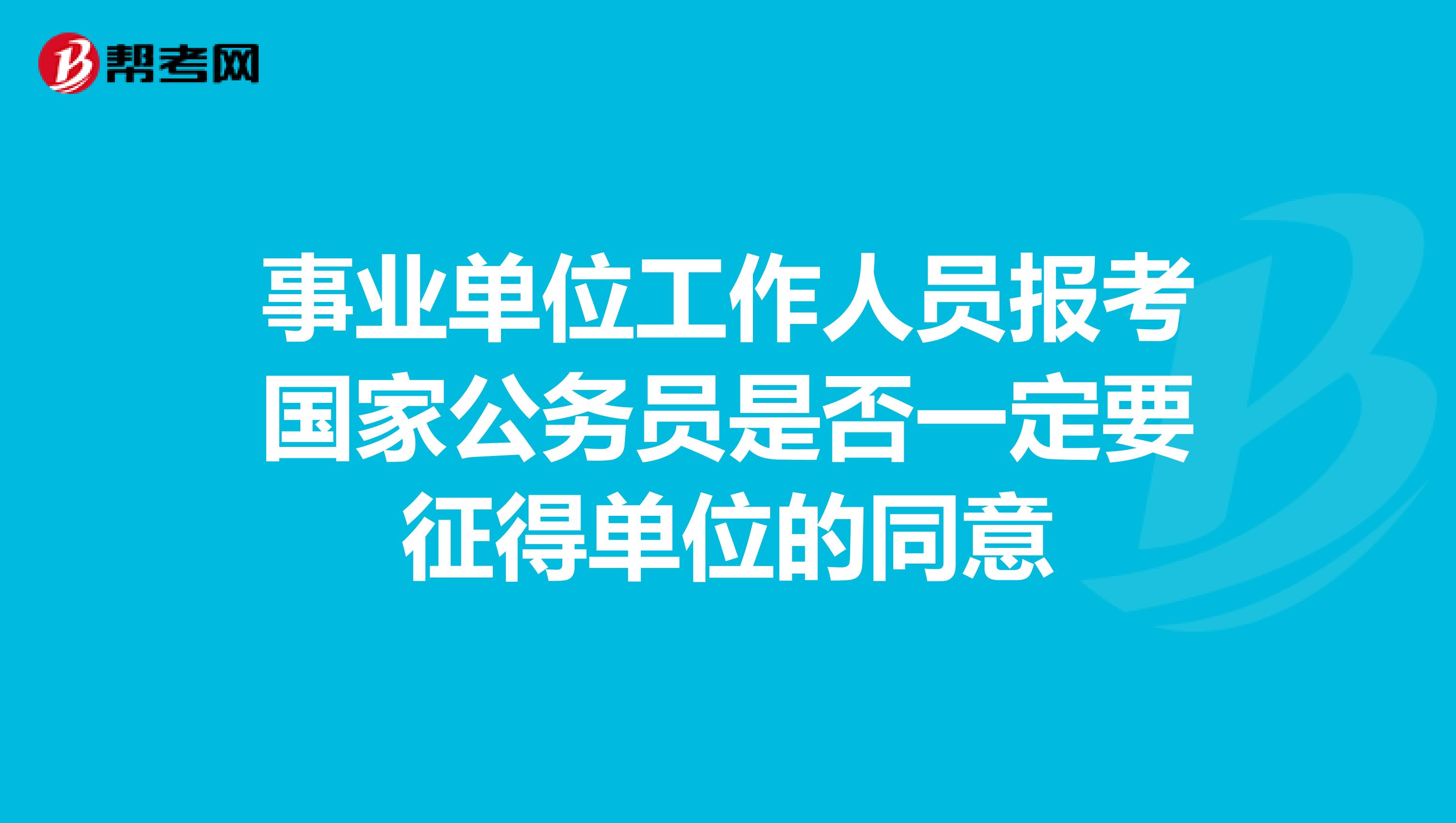事業(yè)單位工作人員報(bào)考國(guó)家公務(wù)員是否一定要征得單位的同意
