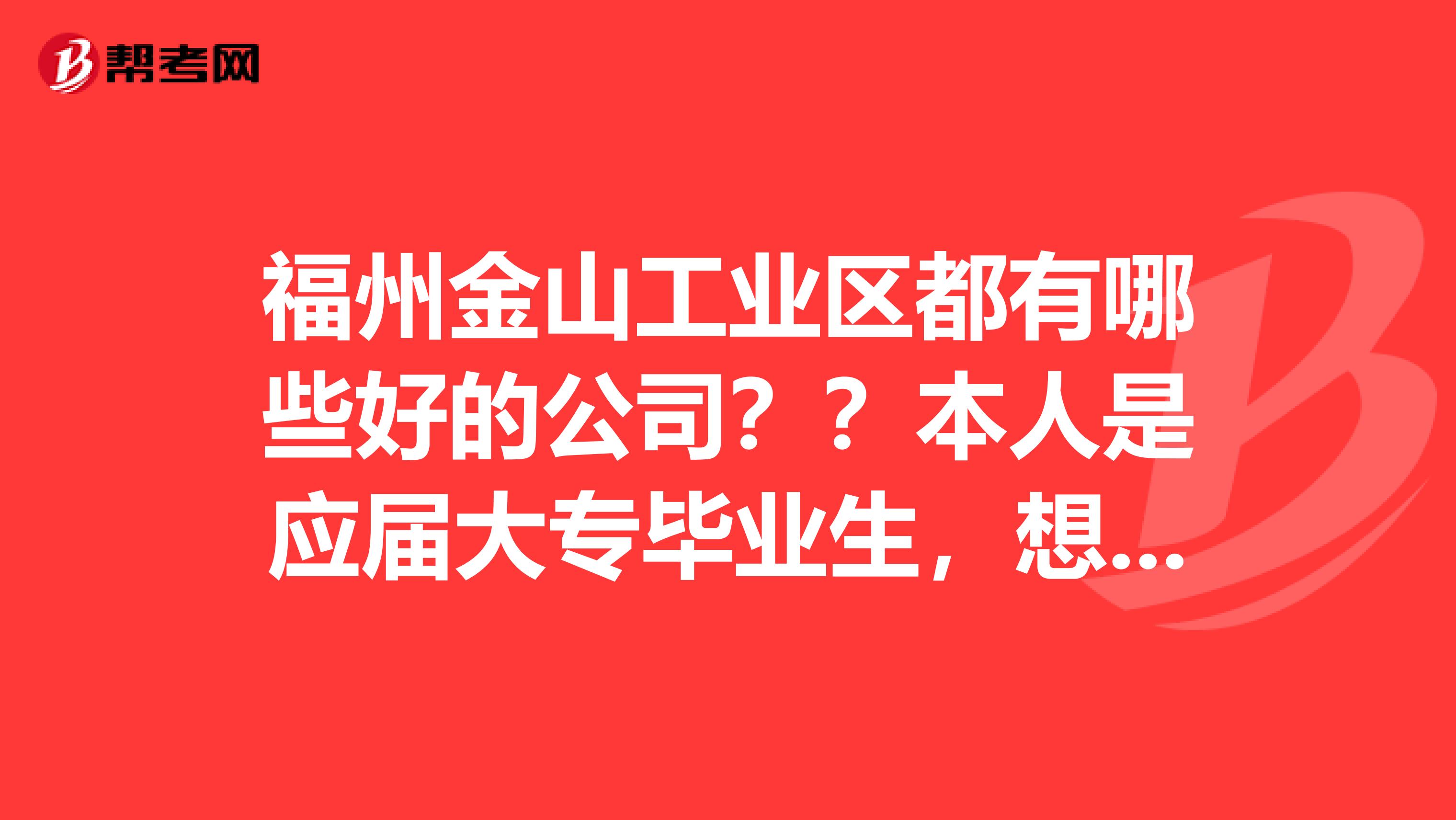 福州金山工业区都有哪些好的公司??本人是应届大专毕业生,想在那边找份工作,本人学的是物流管理专业