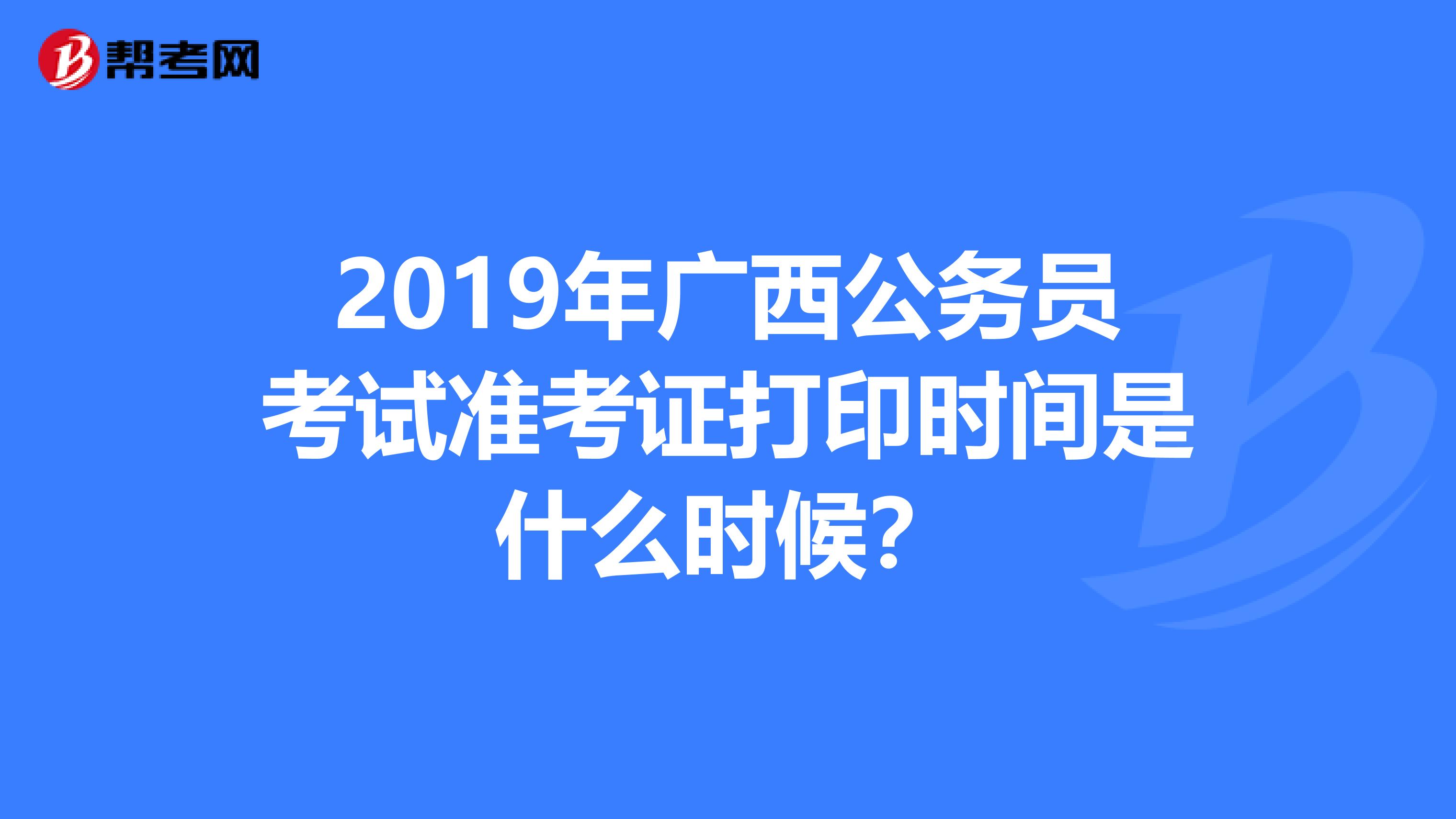 2019年广西公务员考试准考证打印时间是什么时候?