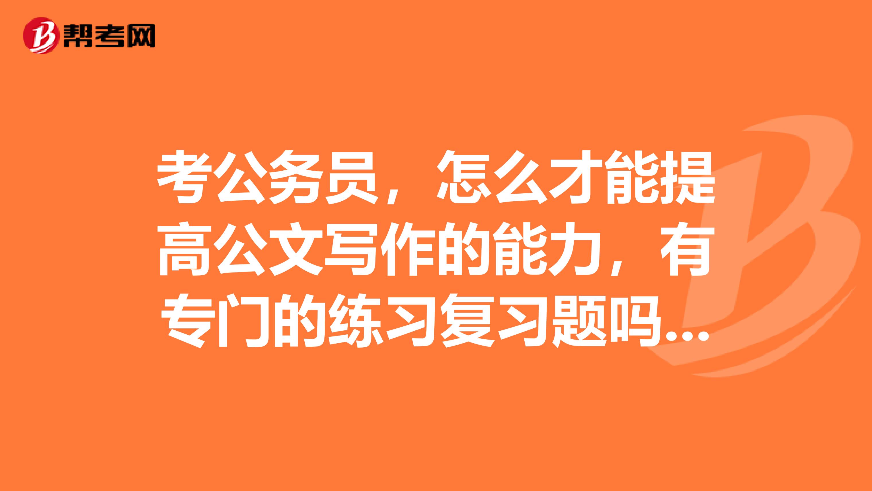 考公务员,怎么才能提高公文写作的能力,有专门的练习复习题吗?练习申论能提高公文写作吗?