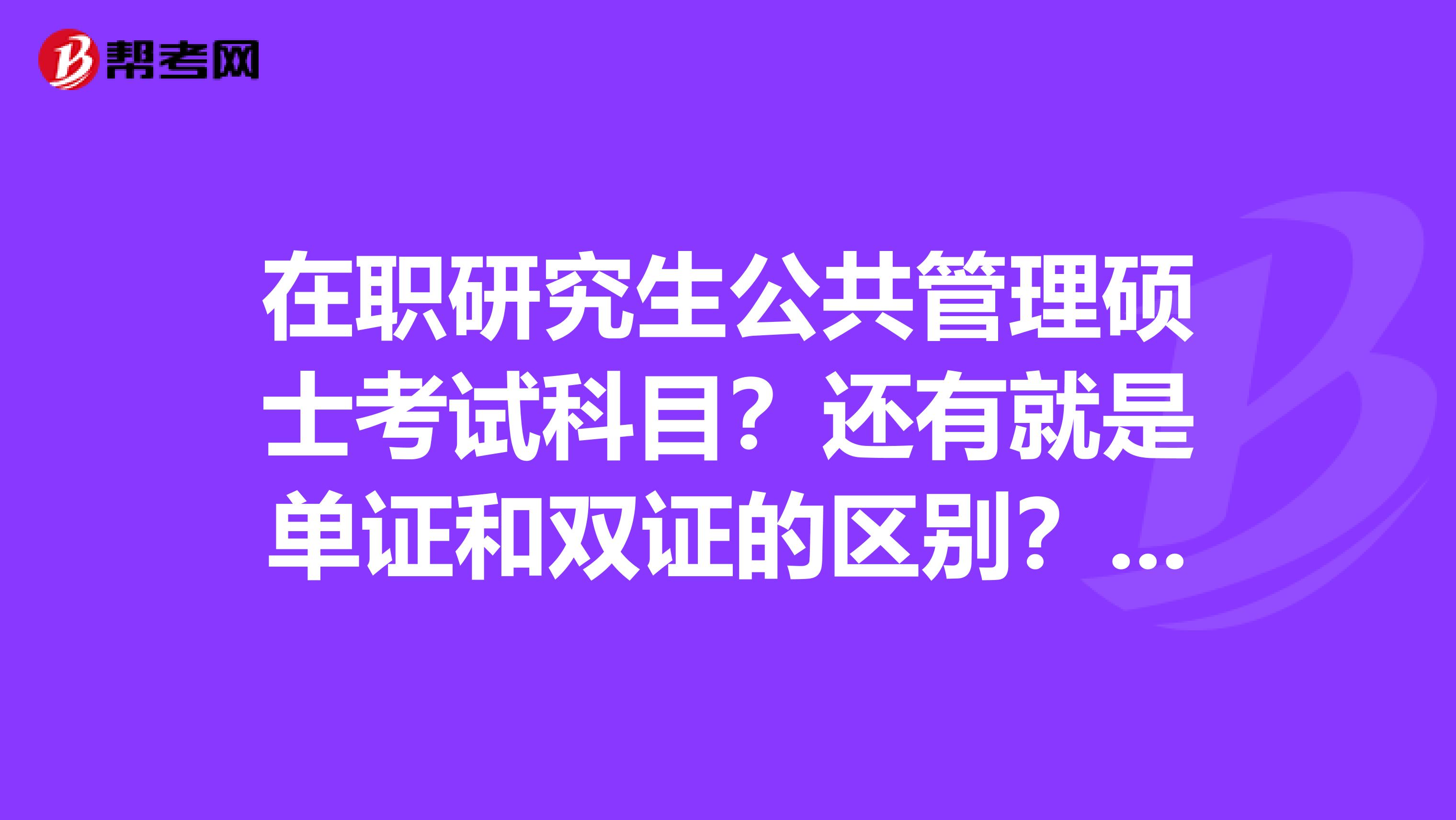 在职研究生公共管理硕士考试科目?还有就是单证和双证的区别?我是跨专业考的,我本科是人力资源。