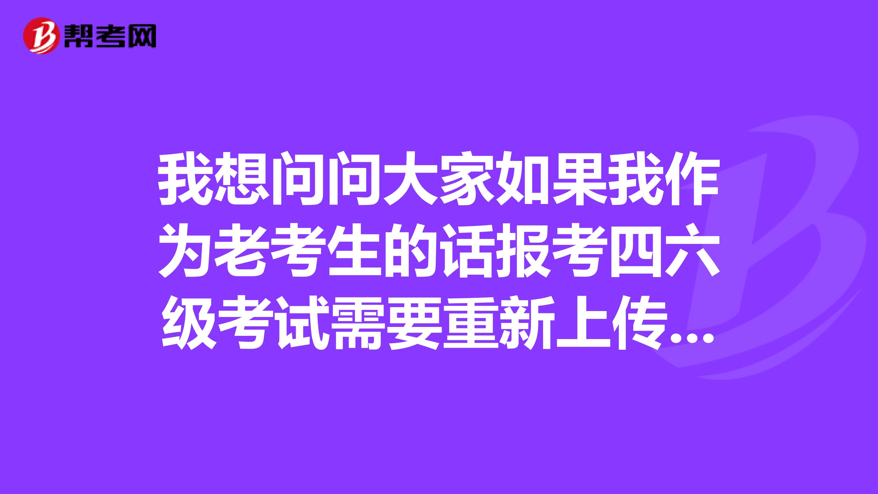 我想问问大家如果我作为老考生的话报考四六级考试需要重新上传照片吗？